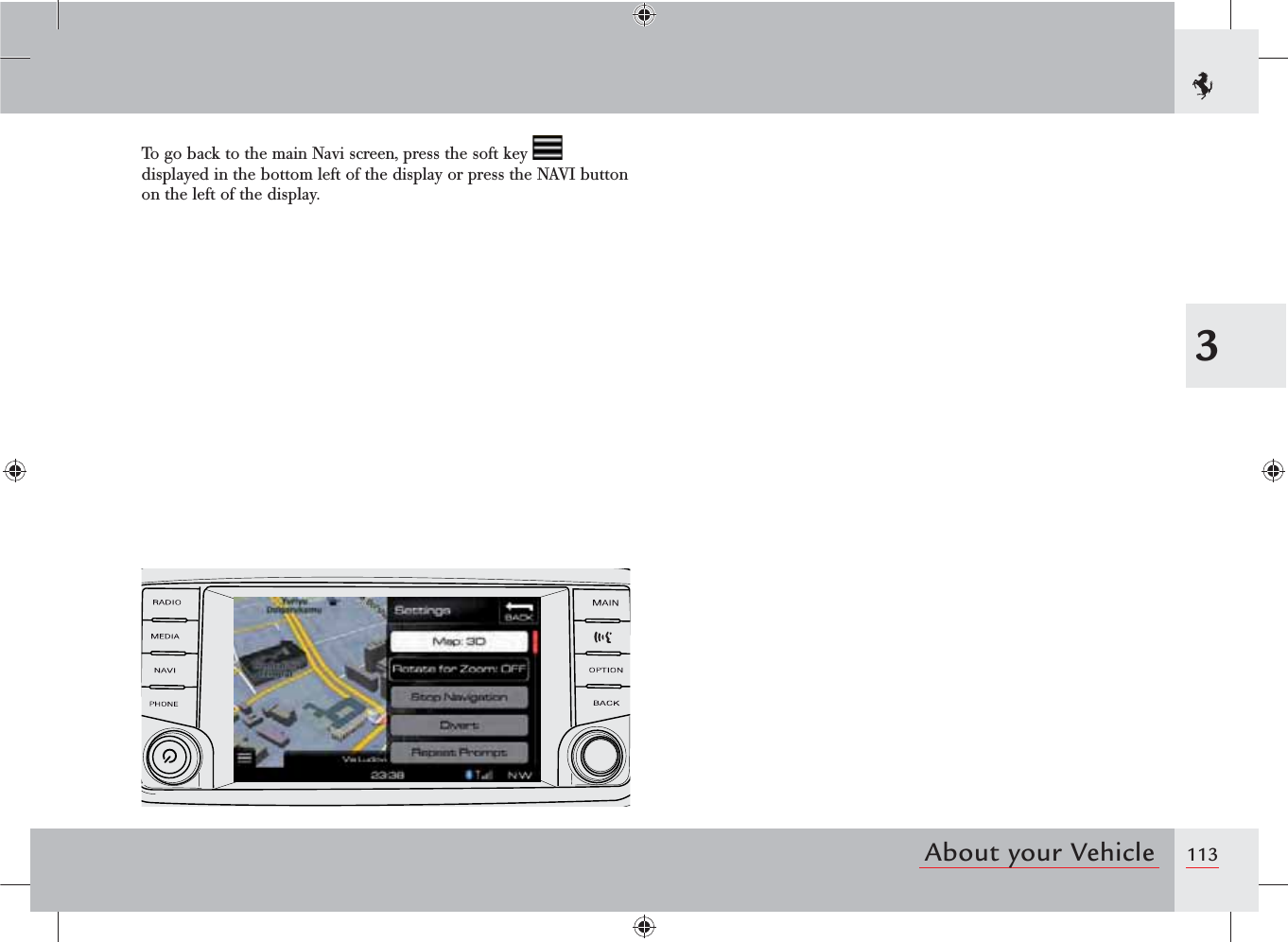 1133About your VehicleTo go back to the main Navi screen, press the soft key   displayed in the bottom left of the display or press the NAVI button on the left of the display.