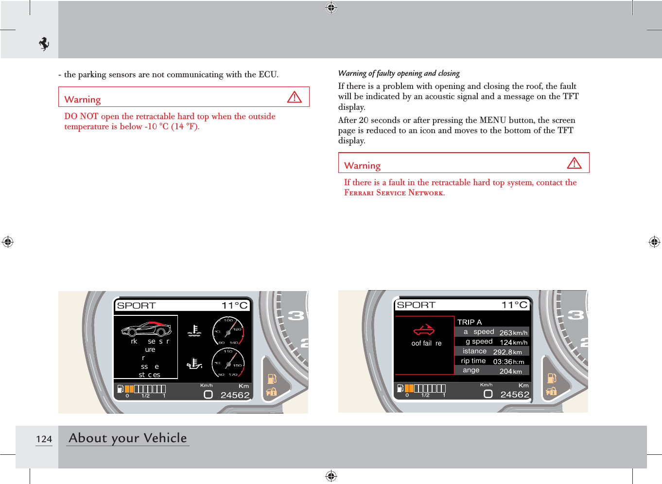 124 About your Vehiclea  speedg speedistancerip timeangeoof fail rerk  sesrurerss est c esWarning of faulty opening and closingIf there is a problem with opening and closing the roof, the fault will be indicated by an acoustic signal and a message on the TFT display.After 20 seconds or after pressing the MENU button, the screen page is reduced to an icon and moves to the bottom of the TFT display.Warning If there is a fault in the retractable hard top system, contact the Ferrari Service Network.- the parking sensors are not communicating with the ECU.Warning DO NOT open the retractable hard top when the outside temperature is below -10 °C (14 °F).