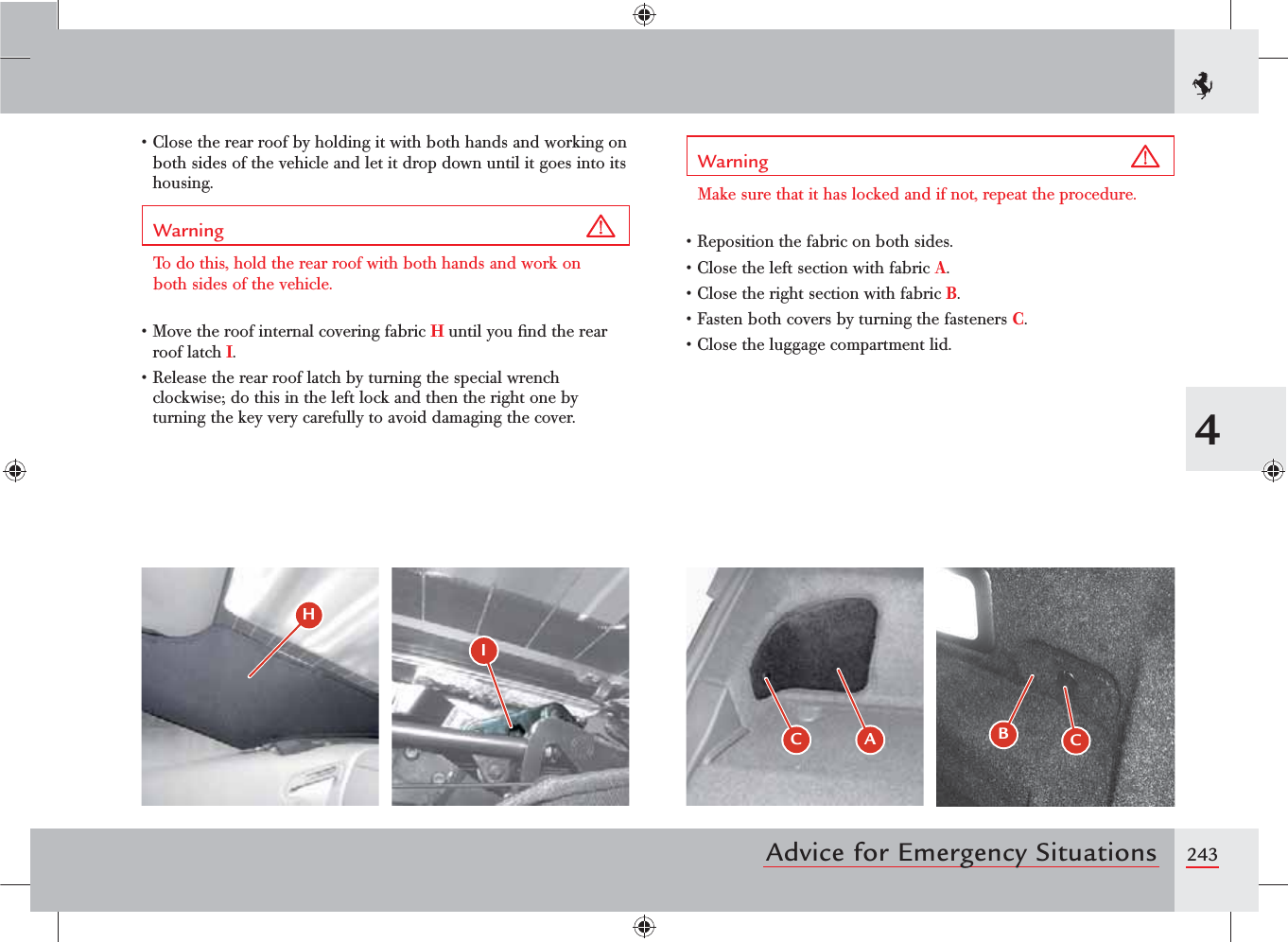 2434Advice for Emergency Situationss#LOSETHEREARROOFBYHOLDINGITWITHBOTHHANDSANDWORKINGONboth sides of the vehicle and let it drop down until it goes into its housing.Warning To do this, hold the rear roof with both hands and work on both sides of the vehicle.s-OVETHEROOFINTERNALCOVERINGFABRICH until you ﬁnd the rear roof latch I.s2ELEASETHEREARROOFLATCHBYTURNINGTHESPECIALWRENCHclockwise; do this in the left lock and then the right one by turning the key very carefully to avoid damaging the cover.Warning Make sure that it has locked and if not, repeat the procedure.s2EPOSITIONTHEFABRICONBOTHSIDESs#LOSETHELEFTSECTIONWITHFABRICA.s#LOSETHERIGHTSECTIONWITHFABRICB.s&amp;ASTENBOTHCOVERSBYTURNINGTHEFASTENERSC.s#LOSETHELUGGAGECOMPARTMENTLID)*$ &quot;BC 