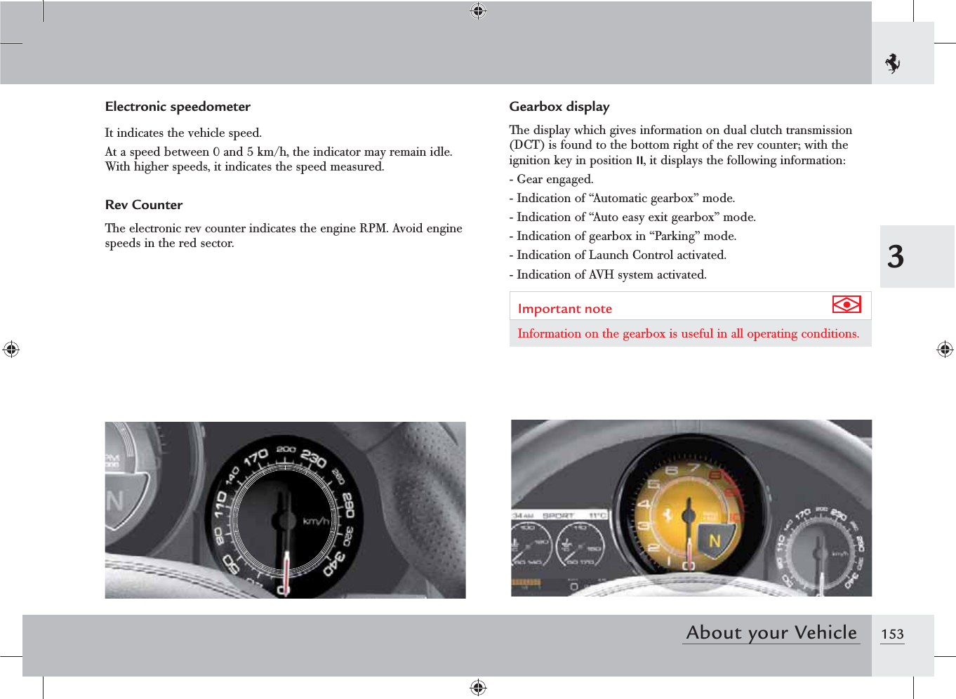 1533About your VehicleGearbox displayThe display which gives information on dual clutch transmission (DCT) is found to the bottom right of the rev counter; with the ignition key in position II, it displays the following information:-  Gear engaged.-  Indication of “Automatic gearbox” mode.-  Indication of “Auto easy exit gearbox” mode.-  Indication of gearbox in “Parking” mode.-  Indication of Launch Control activated.-  Indication of AVH system activated.Important note Information on the gearbox is useful in all operating conditions.Electronic speedometerIt indicates the vehicle speed.At a speed between 0 and 5 km/h, the indicator may remain idle. With higher speeds, it indicates the speed measured.Rev CounterThe electronic rev counter indicates the engine RPM. Avoid engine speeds in the red sector.
