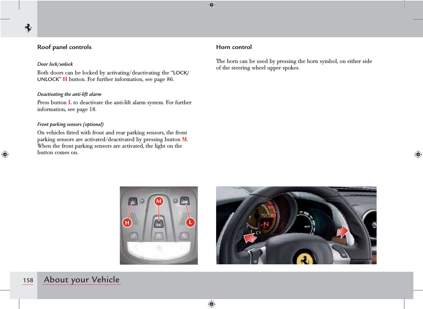 158 About your VehicleRoof panel controlsDoor lock/unlockBoth doors can be locked by activating/deactivating the “LOCK/UNLOCK” H button. For further information, see page 86.Deactivating the anti-lift alarmPress button L to deactivate the anti-lift alarm system. For further information, see page 18.Front parking sensors (optional)On vehicles ﬁtted with front and rear parking sensors, the front parking sensors are activated/deactivated by pressing button M. When the front parking sensors are activated, the light on the button comes on.Horn controlThe horn can be used by pressing the horn symbol, on either side of the steering wheel upper spokes.MHL