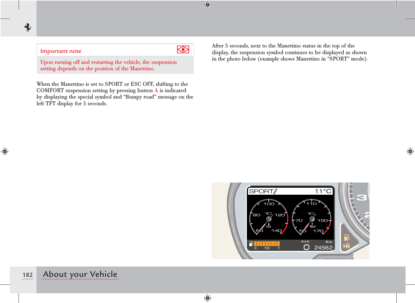 182 About your VehicleImportant note Upon turning off and restarting the vehicle, the suspension setting depends on the position of the Manettino.When the Manettino is set to SPORT or ESC OFF, shifting to the COMFORT suspension setting by pressing button A is indicated by displaying the special symbol and “Bumpy road” message on the left TFT display for 5 seconds.After 5 seconds, next to the Manettino status in the top of the display, the suspension symbol continues to be displayed as shown in the photo below (example shows Manettino in “SPORT” mode).