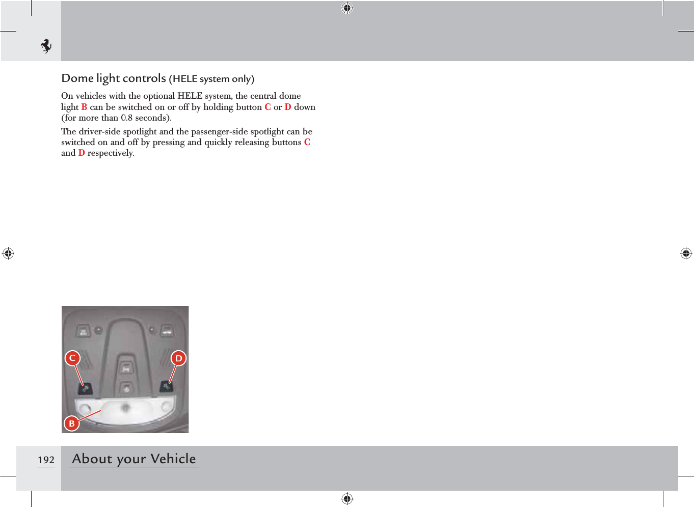 192 About your VehicleDome light controls (HELE system only)On vehicles with the optional HELE system, the central dome light B can be switched on or off by holding button C or D down (for more than 0.8 seconds).The driver-side spotlight and the passenger-side spotlight can be switched on and off by pressing and quickly releasing buttons C and D respectively.BCD
