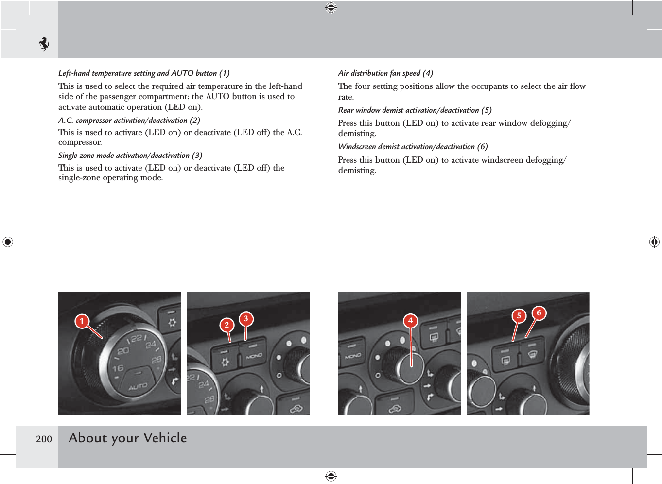 200 About your Vehicle231456Left-hand temperature setting and AUTO button (1)This is used to select the required air temperature in the left-hand side of the passenger compartment; the AUTO button is used to activate automatic operation (LED on).A.C. compressor activation/deactivation (2)This is used to activate (LED on) or deactivate (LED off) the A.C. compressor.Single-zone mode activation/deactivation (3)This is used to activate (LED on) or deactivate (LED off) the single-zone operating mode.Air distribution fan speed (4)The four setting positions allow the occupants to select the air ﬂow rate.Rear window demist activation/deactivation (5)Press this button (LED on) to activate rear window defogging/demisting.Windscreen demist activation/deactivation (6)Press this button (LED on) to activate windscreen defogging/demisting.