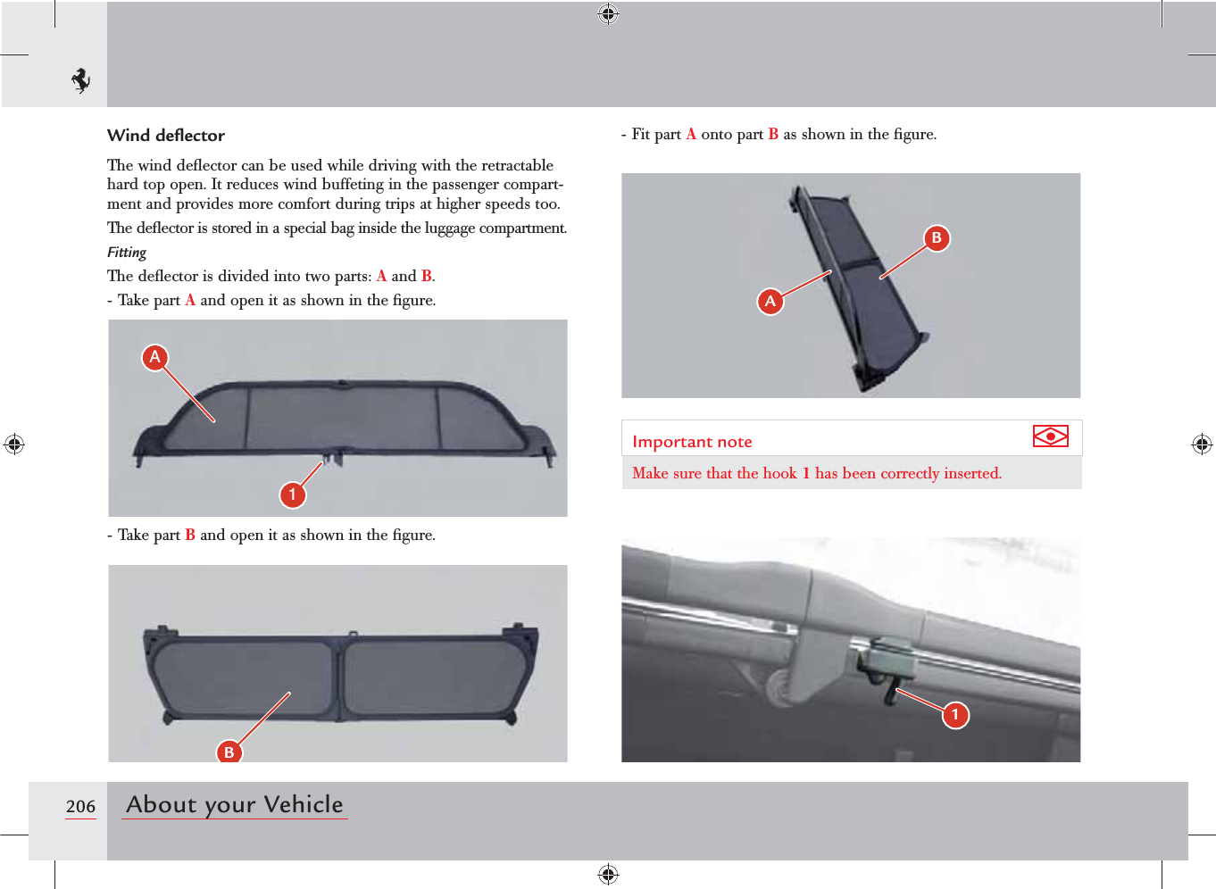 206 About your Vehicle!##&quot;Wind deﬂectorThe wind deﬂector can be used while driving with the retractable hard top open. It reduces wind buffeting in the passenger compart-ment and provides more comfort during trips at higher speeds too.The deﬂector is stored in a special bag inside the luggage compartment.FittingThe deﬂector is divided into two parts: A and B.- Take part A and open it as shown in the ﬁgure.- Fit part A onto part B as shown in the ﬁgure.- Take part B and open it as shown in the ﬁgure.Important note Make sure that the hook 1 has been correctly inserted.
