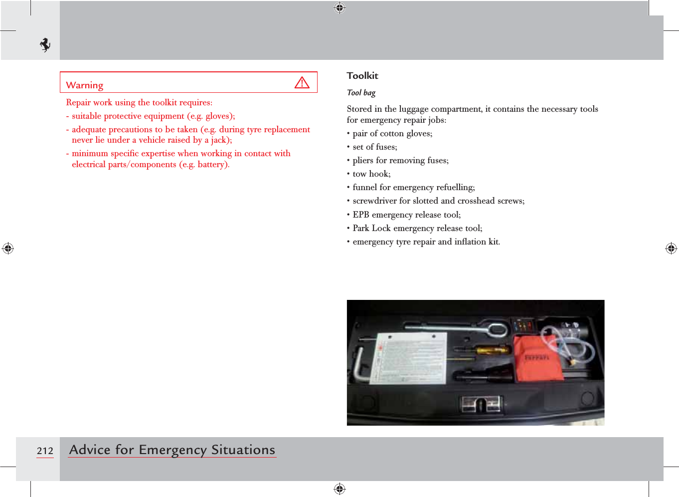 212 Advice for Emergency SituationsWarning Repair work using the toolkit requires:- suitable protective equipment (e.g. gloves);- adequate precautions to be taken (e.g. during tyre replacement never lie under a vehicle raised by a jack);- minimum speciﬁc expertise when working in contact with electrical parts/components (e.g. battery).ToolkitTool bagStored in the luggage compartment, it contains the necessary tools for emergency repair jobs:sPAIROFCOTTONGLOVESsSETOFFUSESsPLIERSFORREMOVINGFUSESsTOWHOOKsFUNNELFOREMERGENCYREFUELLINGsSCREWDRIVERFORSLOTTEDANDCROSSHEADSCREWSs%0&quot;EMERGENCYRELEASETOOLs0ARK,OCKEMERGENCYRELEASETOOLsEMERGENCYTYREREPAIRANDINmATIONKIT