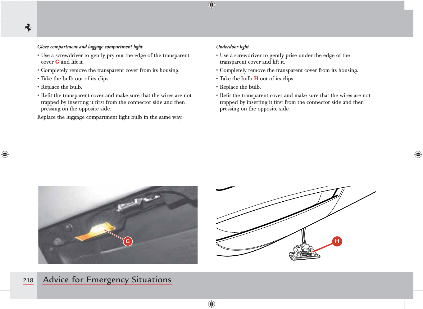 218 Advice for Emergency SituationsGlove compartment and luggage compartment lights5SEASCREWDRIVERTOGENTLYPRYOUTTHEEDGEOFTHETRANSPARENTcover G and lift it.s#OMPLETELYREMOVETHETRANSPARENTCOVERFROMITSHOUSINGs4AKETHEBULBOUTOFITSCLIPSs2EPLACETHEBULBs2ElTTHETRANSPARENTCOVERANDMAKESURETHATTHEWIRESARENOTtrapped by inserting it ﬁrst from the connector side and then pressing on the opposite side.Replace the luggage compartment light bulb in the same way.Underdoor lights5SEASCREWDRIVERTOGENTLYPRISEUNDERTHEEDGEOFTHEtransparent cover and lift it.s#OMPLETELYREMOVETHETRANSPARENTCOVERFROMITSHOUSINGs4AKETHEBULBH out of its clips.s2EPLACETHEBULBs2ElTTHETRANSPARENTCOVERANDMAKESURETHATTHEWIRESARENOTtrapped by inserting it ﬁrst from the connector side and then pressing on the opposite side.(H