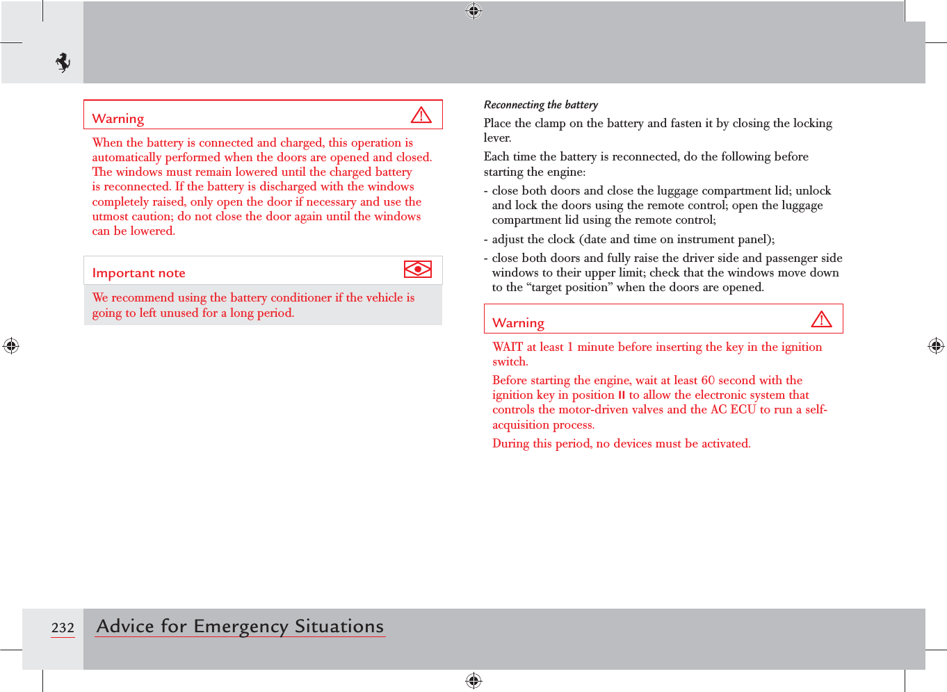 232 Advice for Emergency SituationsWarning When the battery is connected and charged, this operation is automatically performed when the doors are opened and closed. The windows must remain lowered until the charged battery is reconnected. If the battery is discharged with the windows completely raised, only open the door if necessary and use the utmost caution; do not close the door again until the windows can be lowered.Important note We recommend using the battery conditioner if the vehicle is going to left unused for a long period.Reconnecting the batteryPlace the clamp on the battery and fasten it by closing the locking lever.Each time the battery is reconnected, do the following before starting the engine:- close both doors and close the luggage compartment lid; unlock and lock the doors using the remote control; open the luggage compartment lid using the remote control;- adjust the clock (date and time on instrument panel);- close both doors and fully raise the driver side and passenger side windows to their upper limit; check that the windows move down to the “target position” when the doors are opened.Warning WAIT at least 1 minute before inserting the key in the ignition switch.Before starting the engine, wait at least 60 second with the ignition key in position II to allow the electronic system that controls the motor-driven valves and the AC ECU to run a self-acquisition process.During this period, no devices must be activated.