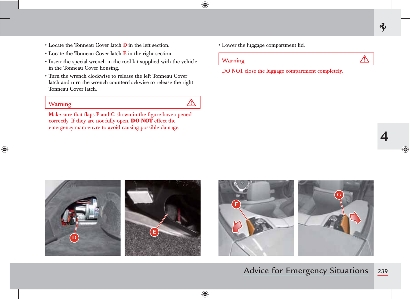 2394Advice for Emergency Situationss,OCATETHE4ONNEAU#OVERLATCHD in the left section.s,OCATETHE4ONNEAU#OVERLATCHE in the right section.s)NSERTTHESPECIALWRENCHINTHETOOLKITSUPPLIEDWITHTHEVEHICLEin the Tonneau Cover housing.s4URNTHEWRENCHCLOCKWISETORELEASETHELEFT4ONNEAU#OVERlatch and turn the wrench counterclockwise to release the right Tonneau Cover latch.Warning Make sure that ﬂaps F and G shown in the ﬁgure have opened correctly. If they are not fully open, DO NOT effect the emergency manoeuvre to avoid causing possible damage.s,OWERTHELUGGAGECOMPARTMENTLIDWarning DO NOT close the luggage compartment completely.%E &apos;(