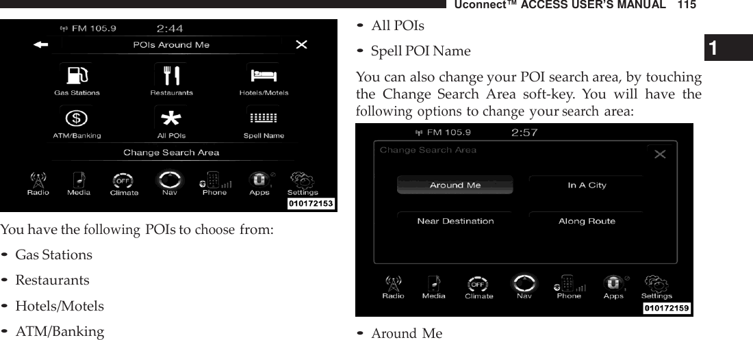 Uconnect™ ACCESS USER’S MANUAL   115     You have the following POIs to choose from: • Gas Stations • Restaurants • Hotels/Motels • ATM/Banking • All POIs • Spell POI Name                                                                  1  You can also change your POI search area, by touching the  Change  Search  Area  soft-key.  You  will  have  the following options to change your search area:   • Around Me 