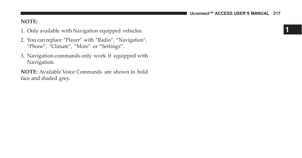 Uconnect™ ACCESS USER’S MANUAL   217 NOTE: 1.  Only available with Navigation equipped vehicles. 1  2.  You can replace “Player” with “Radio”, “Navigation”, “Phone”, “Climate”, “More” or “Settings”.  3.  Navigation commands only work if  equipped with Navigation.  NOTE: Available Voice Commands are shown in  bold face and shaded grey. 