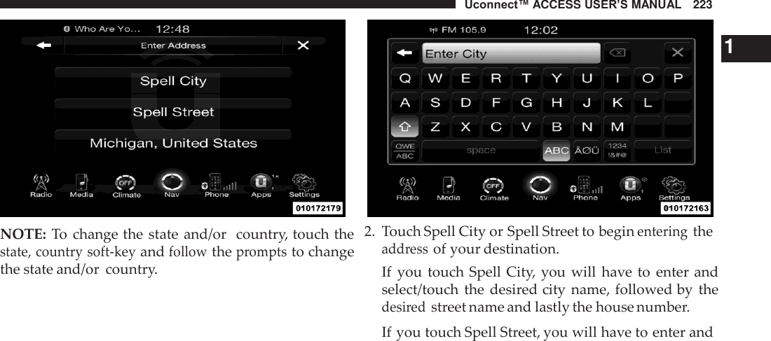 Uconnect™ ACCESS USER’S MANUAL   223     NOTE: To  change the state and/or  country, touch the state, country soft-key and follow the prompts to change the state and/or  country.     1 2.  Touch Spell City or Spell Street to begin entering the address of your destination. If  you  touch Spell City, you will  have to  enter and select/touch  the desired city name, followed by  the desired street name and lastly the house number. If you touch Spell Street, you will have to enter and 