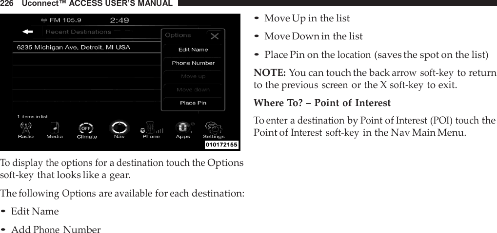 226   Uconnect™ ACCESS USER’S MANUAL     To display the options for a destination touch the Options soft-key that looks like a gear.  The following Options are available for each destination: • Edit Name • Add Phone Number • Move Up in the list • Move Down in the list • Place Pin on the location (saves the spot on the list)  NOTE: You can touch the back arrow soft-key to return to the previous  screen or the X soft-key to exit.  Where To? – Point of Interest To enter a destination by Point of Interest (POI) touch the Point of Interest  soft-key in the Nav Main Menu. 