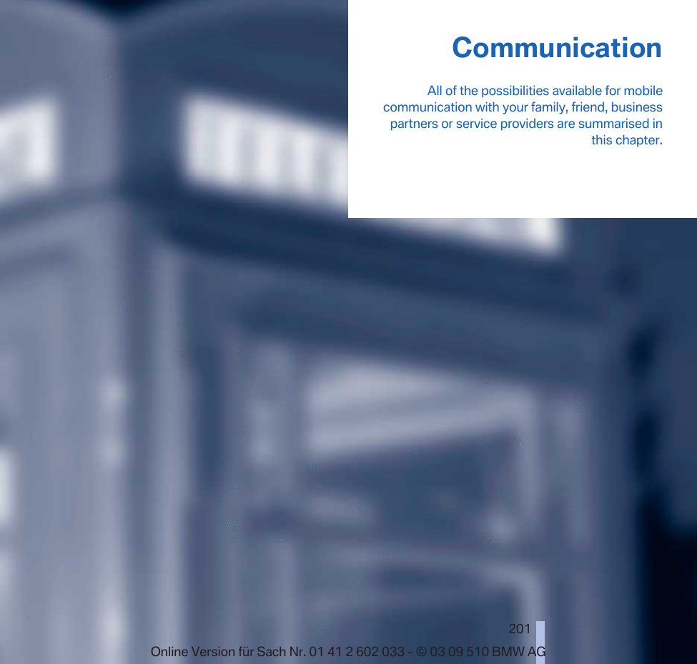 CommunicationAll of the possibilities available for mobilecommunication with your family, friend, businesspartners or service providers are summarised inthis chapter.201Online Version für Sach Nr. 01 41 2 602 033 - © 03 09 510 BMW AG