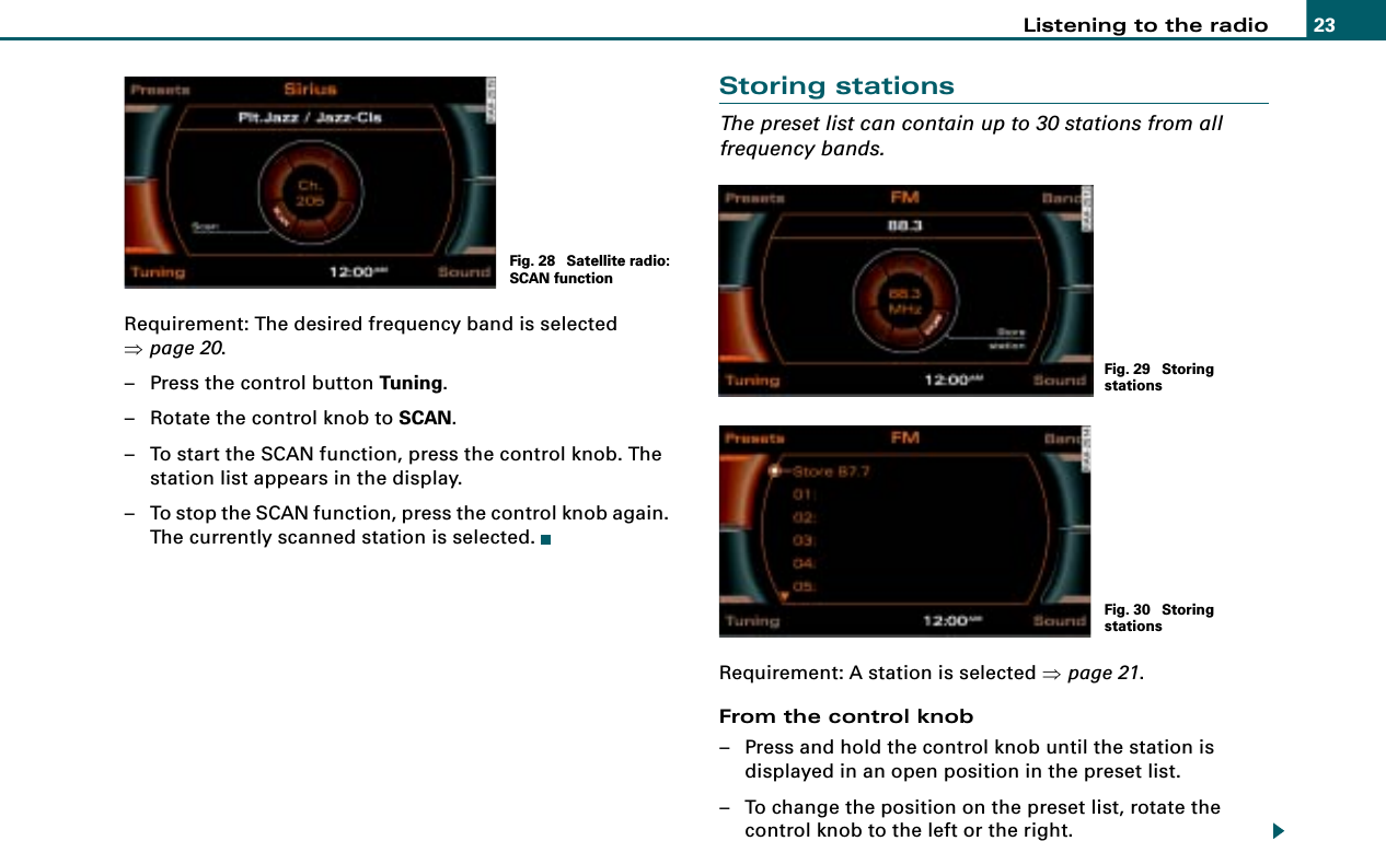 Listening to the radio 23Requirement: The desired frequency band is selected ⇒page 20.– Press the control button Tuning.– Rotate the control knob to SCAN.– To start the SCAN function, press the control knob. The station list appears in the display.– To stop the SCAN function, press the control knob again. The currently scanned station is selected.Storing stationsThe preset list can contain up to 30 stations from all frequency bands.Requirement: A station is selected ⇒page 21.From the control knob– Press and hold the control knob until the station is displayed in an open position in the preset list.– To change the position on the preset list, rotate the control knob to the left or the right.Fig. 28  Satellite radio: SCAN functionFig. 29  Storing stationsFig. 30  Storing stations