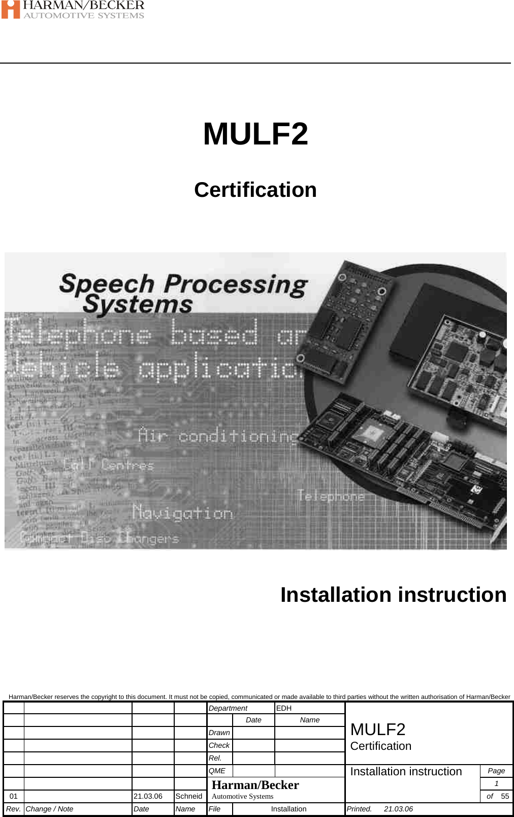   Harman/Becker reserves the copyright to this document. It must not be copied, communicated or made available to third parties without the written authorisation of Harman/Becker        Department  EDH           Date  Name        Drawn     MULF2        Check     Certification        Rel.           QME     Page        Harman/Becker Installation instruction  1 01   21.03.06  Schneid Automotive Systems  of  55Rev. Change / Note  Date  Name  File  Installation  Printed. 21.03.06  MULF2 Certification    Installation instruction   