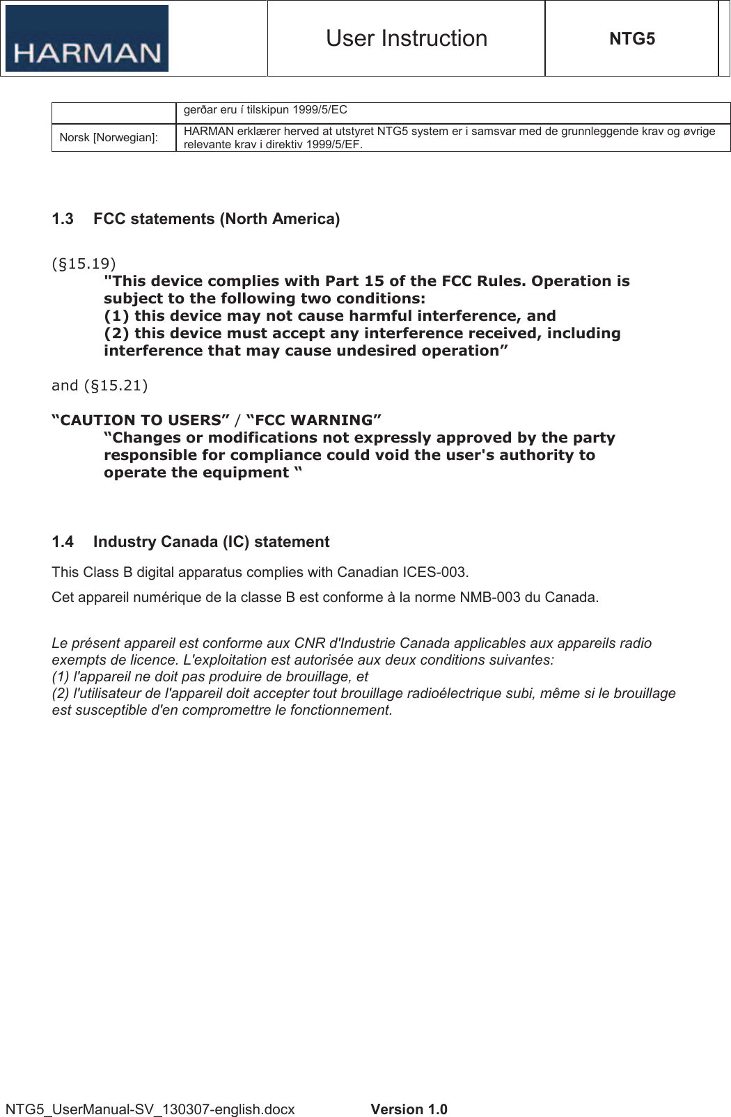 User Instruction NTG5 NTG5_UserManual-SV_130307-english.docx  Version 1.0 gerðar eru í tilskipun 1999/5/EC Norsk [Norwegian]:  HARMAN erklærer herved at utstyret NTG5 system er i samsvar med de grunnleggende krav og øvrige relevante krav i direktiv 1999/5/EF. 1.3  FCC statements (North America)  !&quot;#$%&quot;&amp;#$% $&apos;()*+,*-.-&apos;(/),+,0&apos;( 1$$$2$3(1.4  Industry Canada (IC) statement This Class B digital apparatus complies with Canadian ICES-003. Cet appareil numérique de la classe B est conforme à la norme NMB-003 du Canada. Le présent appareil est conforme aux CNR d&apos;Industrie Canada applicables aux appareils radio exempts de licence. L&apos;exploitation est autorisée aux deux conditions suivantes:  (1) l&apos;appareil ne doit pas produire de brouillage, et  (2) l&apos;utilisateur de l&apos;appareil doit accepter tout brouillage radioélectrique subi, même si le brouillage est susceptible d&apos;en compromettre le fonctionnement. 