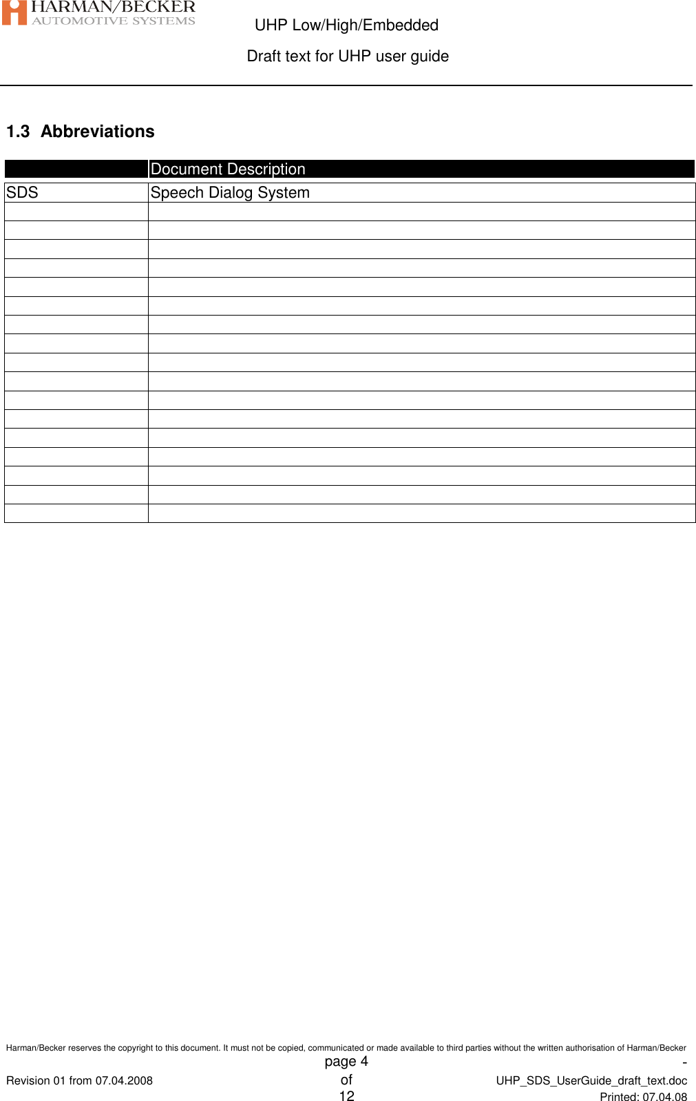  UHP Low/High/Embedded  Draft text for UHP user guide  Harman/Becker reserves the copyright to this document. It must not be copied, communicated or made available to third parties without the written authorisation of Harman/Becker   page 4  -  Revision 01 from 07.04.2008 of  UHP_SDS_UserGuide_draft_text.doc  12 Printed: 07.04.08  1.3  Abbreviations   Document Description  SDS  Speech Dialog System                                                      