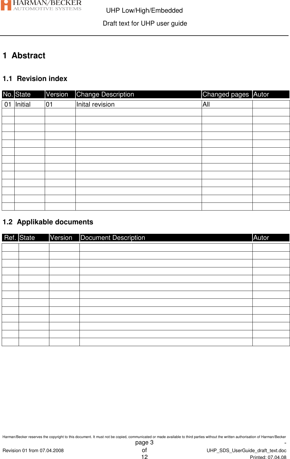  UHP Low/High/Embedded  Draft text for UHP user guide  Harman/Becker reserves the copyright to this document. It must not be copied, communicated or made available to third parties without the written authorisation of Harman/Becker   page 3  -  Revision 01 from 07.04.2008 of  UHP_SDS_UserGuide_draft_text.doc  12 Printed: 07.04.08  1  Abstract 1.1  Revision index No. State  Version  Change Description  Changed pages Autor  01 Initial  01  Inital revision  All                                                                                                                                                  1.2  Applikable documents Ref. State  Version  Document Description  Autor                                                                                                                         