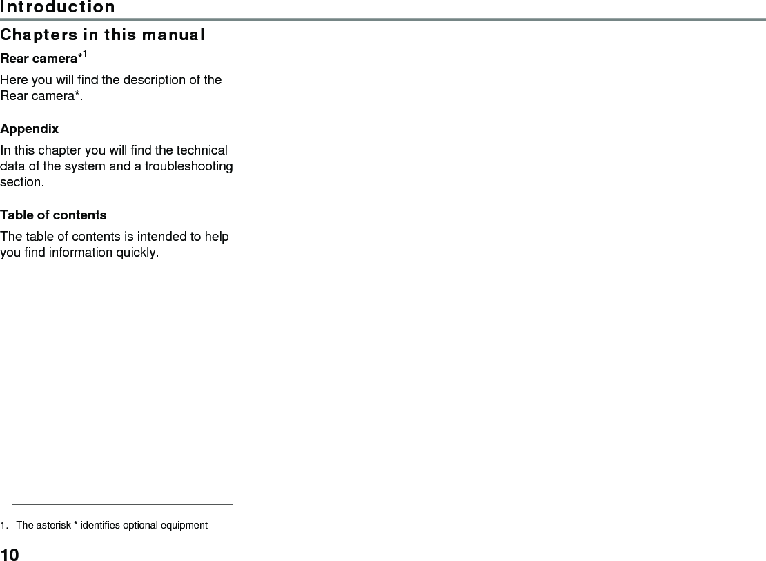 10IntroductionChapters in this manualRear camera*1 Here you will find the description of the Rear camera*.AppendixIn this chapter you will find the technical data of the system and a troubleshooting section.Table of contents The table of contents is intended to help you find information quickly. 1. The asterisk * identifies optional equipment
