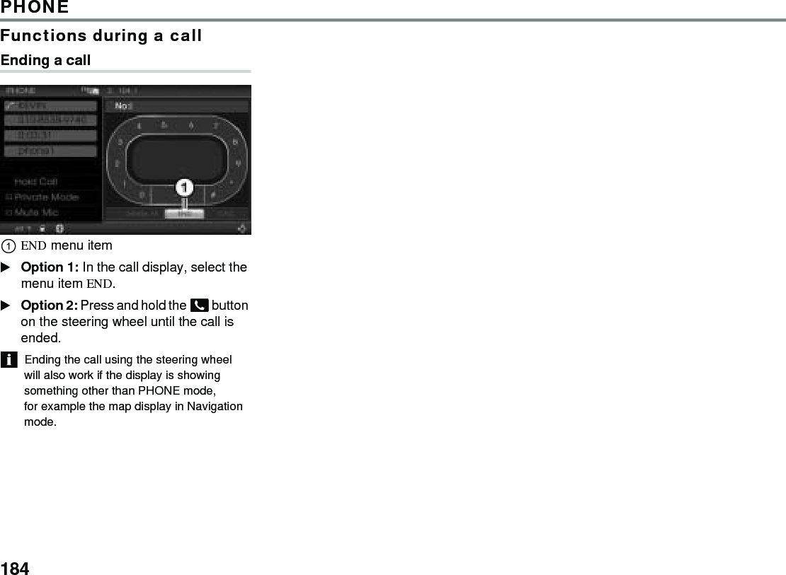 184PHONEFunctions during a callEnding a callEND menu item Option 1: In the call display, select the menu item END.Option 2: Press and hold the  button on the steering wheel until the call is ended.Ending the call using the steering wheel will also work if the display is showing something other than PHONE mode, for example the map display in Navigation mode.