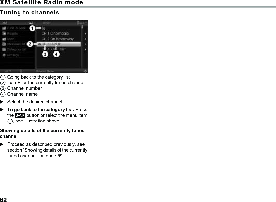62XM Satellite Radio modeTuning to channelsGoing back to the category list Icon  for the currently tuned channelChannel numberChannel nameSelect the desired channel.To go back to the category list: Press the  button or select the menu item , see illustration above. Showing details of the currently tuned channelProceed as described previously, see section “Showing details of the currently tuned channel” on page 59.