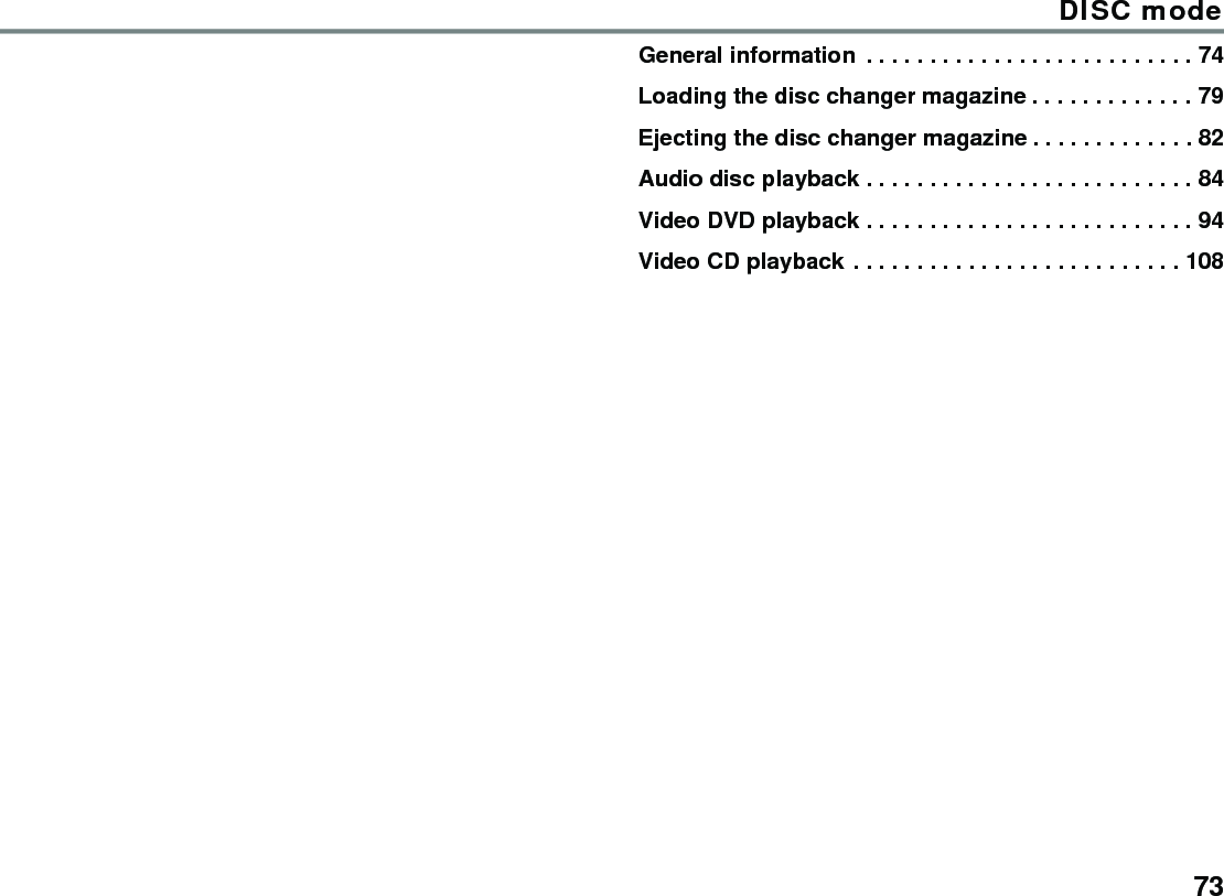 73DISC modeGeneral information  . . . . . . . . . . . . . . . . . . . . . . . . . . 74Loading the disc changer magazine . . . . . . . . . . . . . 79Ejecting the disc changer magazine . . . . . . . . . . . . . 82Audio disc playback . . . . . . . . . . . . . . . . . . . . . . . . . . 84Video DVD playback . . . . . . . . . . . . . . . . . . . . . . . . . . 94Video CD playback . . . . . . . . . . . . . . . . . . . . . . . . . . 108