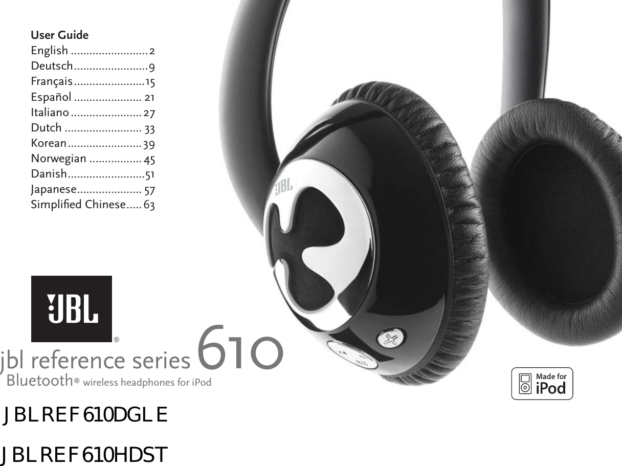 jbl reference series 610User GuideEnglish .........................2Deutsch ........................ 9Français .......................15Español ...................... 21Italiano ....................... 27Dutch ......................... 33Korean ........................39Norwegian ................. 45Danish ......................... 51Japanese ..................... 57Simpliﬁ ed Chinese .....63Bluetooth® wireless headphones for iPod®JBLREF610DGLEJBLREF610HDST