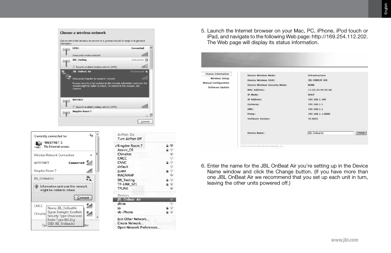 www.jbl.comEnglish5.  Launch the Internet browser on your Mac, PC, iPhone, iPod touch or iPad, and navigate to the following Web page: http://169.254.112.202. The Web page will display its status information.6.  Enter the name for the JBL OnBeat Air you’re setting up in the Device Name window and click the Change  button.  (If you have more than one JBL OnBeat Air we recommend that you set up each unit in turn, leaving the other units powered off.)