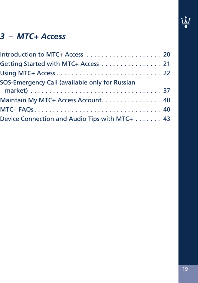 3 – MTC+ AccessIntroduction to MTC+ Access . . . . . . . . . . . . . . . . . . . . 20Getting Started with MTC+ Access . . . . . . . . . . . . . . . . 21UsingMTC+Access............................ 22SOS-Emergency Call (available only for Russianmarket)................................... 37Maintain My MTC+ Access Account. . . . . . . . . . . . . . . . 40MTC+FAQs.................................. 40Device Connection and Audio Tips with MTC+ . . . . . . . 4319