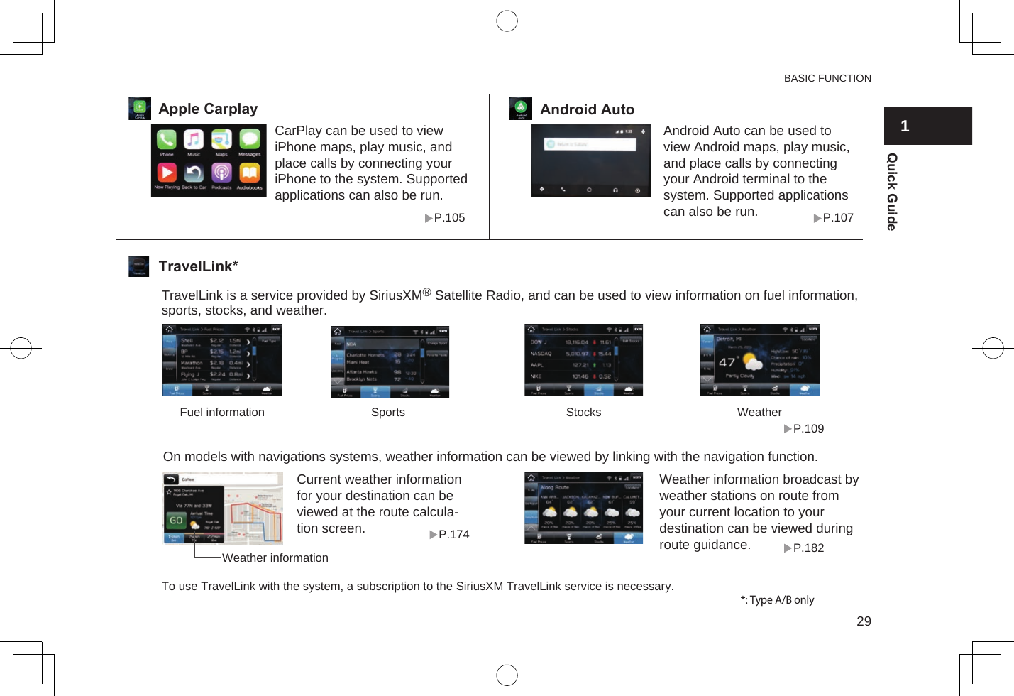 The SUBARU STARLINK function allows the system to link with a smartphone using Bluetooth.SUBARU STARLINK*2List of usable applicationsPandora*1P.102The MirrorLinkTM function allows smartphone content to be operated via the system.Pandora is free personalized radio that offers effortless and endless music enjoyment and discovery.ahaTM is a cloud-based applica-tion that connects to the system and gives you access to your favorite web content safely and easily.P.96P.95ahaTMP.98In order to use the application on this system, the application must be installed on the smartphone.●Search and download the application from your smart-phone app.   • iPhone: App Store via iTunes   • Android device: Google Play    　Store●Create an account and login to the application on the smart-phone.SETTINGS REQUIRED TO USE THE APPLICATION“Apps (Apps)” SCREEN*1:Pandora is available in the United States, Australia, and New Zealand.*3: Type A/B only*2: Type A/B onlyP.92MirrorLink™*3*: Type A/B onlyCarPlay can be used to view iPhone maps, play music, and place calls by connecting your iPhone to the system. Supported applications can also be run.Android AutoP.105Android Auto can be used to view Android maps, play music, and place calls by connecting your Android terminal to the system. Supported applications can also be run. P.107Apple CarplayWeather information broadcast by weather stations on route from your current location to your destination can be viewed during route guidance.TravelLink*P.182P.109P.174On models with navigations systems, weather information can be viewed by linking with the navigation function.TravelLink is a service provided by SiriusXM® Satellite Radio, and can be used to view information on fuel information, sports, stocks, and weather.Fuel information Sports Stocks WeatherCurrent weather information for your destination can be viewed at the route calcula-tion screen.Weather informationTo use TravelLink with the system, a subscription to the SiriusXM TravelLink service is necessary.BASIC FUNCTION291Quick Guide