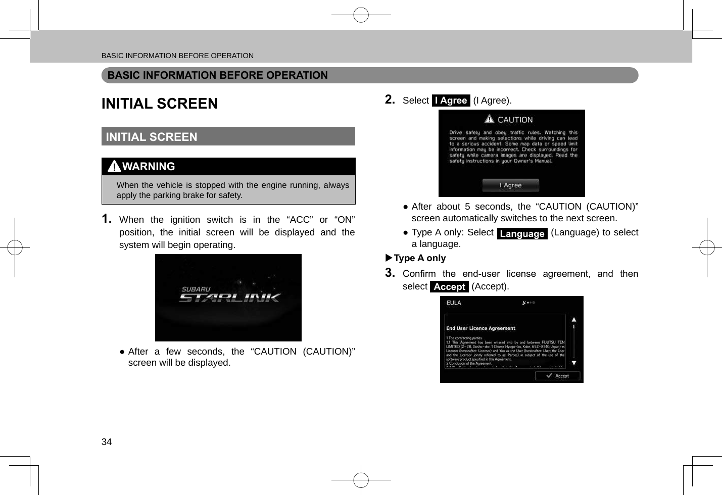 BASIC INFORMATION BEFORE OPERATION34BASIC INFORMATION BEFORE OPERATIONINITIAL SCREENINITIAL SCREENWARNING lWhen the vehicle is stopped with the engine running, always apply the parking brake for safety.1.  When the ignition switch is in the “ACC” or “ON” position, the initial screen will be displayed and the system will begin operating. ●After a few seconds, the “CAUTION (CAUTION)” screen will be displayed.2.  Select I Agree (I Agree). ●After about 5 seconds, the “CAUTION (CAUTION)” screen automatically switches to the next screen. ●Type A only: Select   (Language) to select a language. XType A only3.  Conrm  the  end-user  license  agreement,  and  then select Accept (Accept).