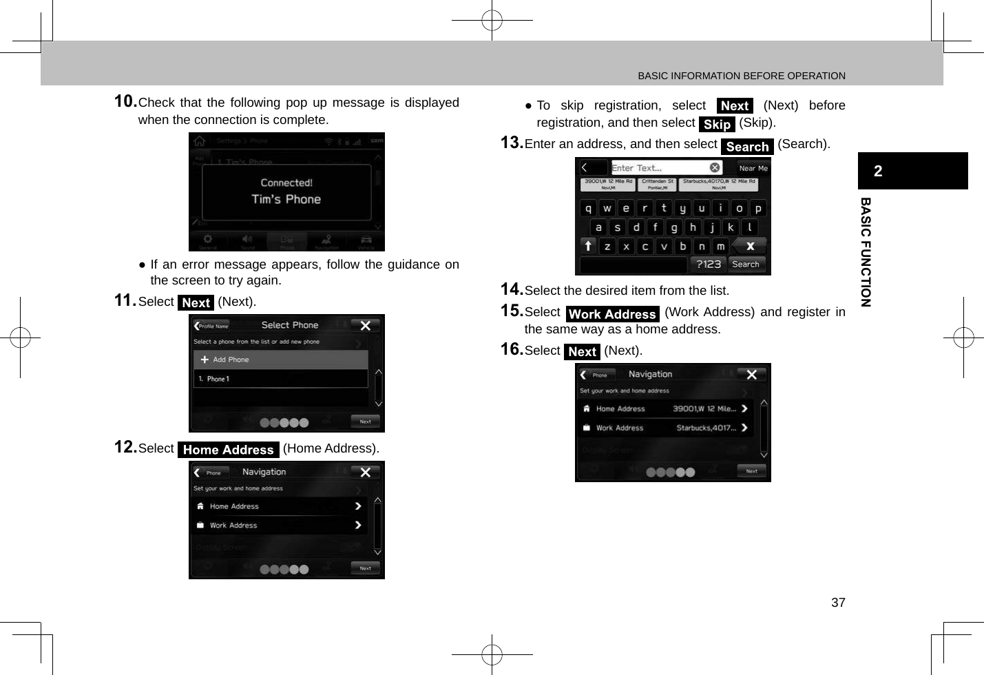 BASIC INFORMATION BEFORE OPERATION37BASIC FUNCTION210. Check that the following pop up message is displayed when the connection is complete. ●If an error message appears, follow the guidance on the screen to try again.11. Select Next (Next).12. Select   (Home Address). ●To skip registration, select Next (Next) before registration, and then select   (Skip).13. Enter an address, and then select   (Search).14. Select the desired item from the list.15. Select   (Work Address) and register in the same way as a home address.16. Select Next (Next).