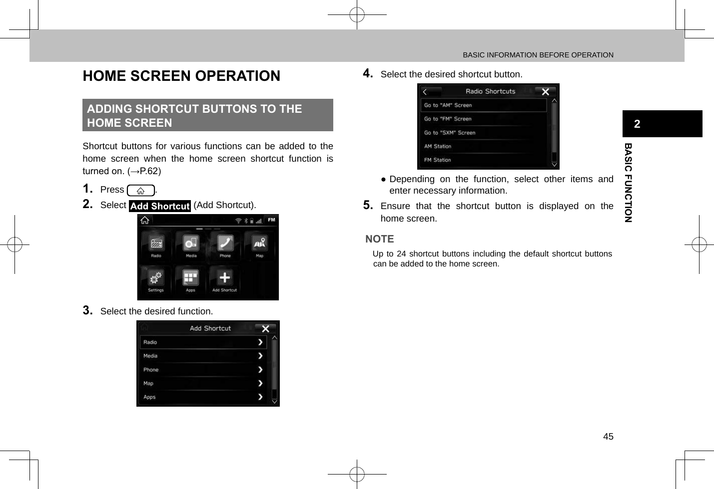 BASIC INFORMATION BEFORE OPERATION45BASIC FUNCTION2HOME SCREEN OPERATIONADDING SHORTCUT BUTTONS TO THE HOME SCREENShortcut buttons for various functions can be added to the home screen when the home screen shortcut function is turned on. (→P.62)1.  Press  .2.  Select   (Add Shortcut).3.  Select the desired function.4.  Select the desired shortcut button. ●Depending on the function, select other items and enter necessary information.5.  Ensure that the shortcut button is displayed on the home screen.NOTE lUp to 24 shortcut buttons including the default shortcut buttons can be added to the home screen.