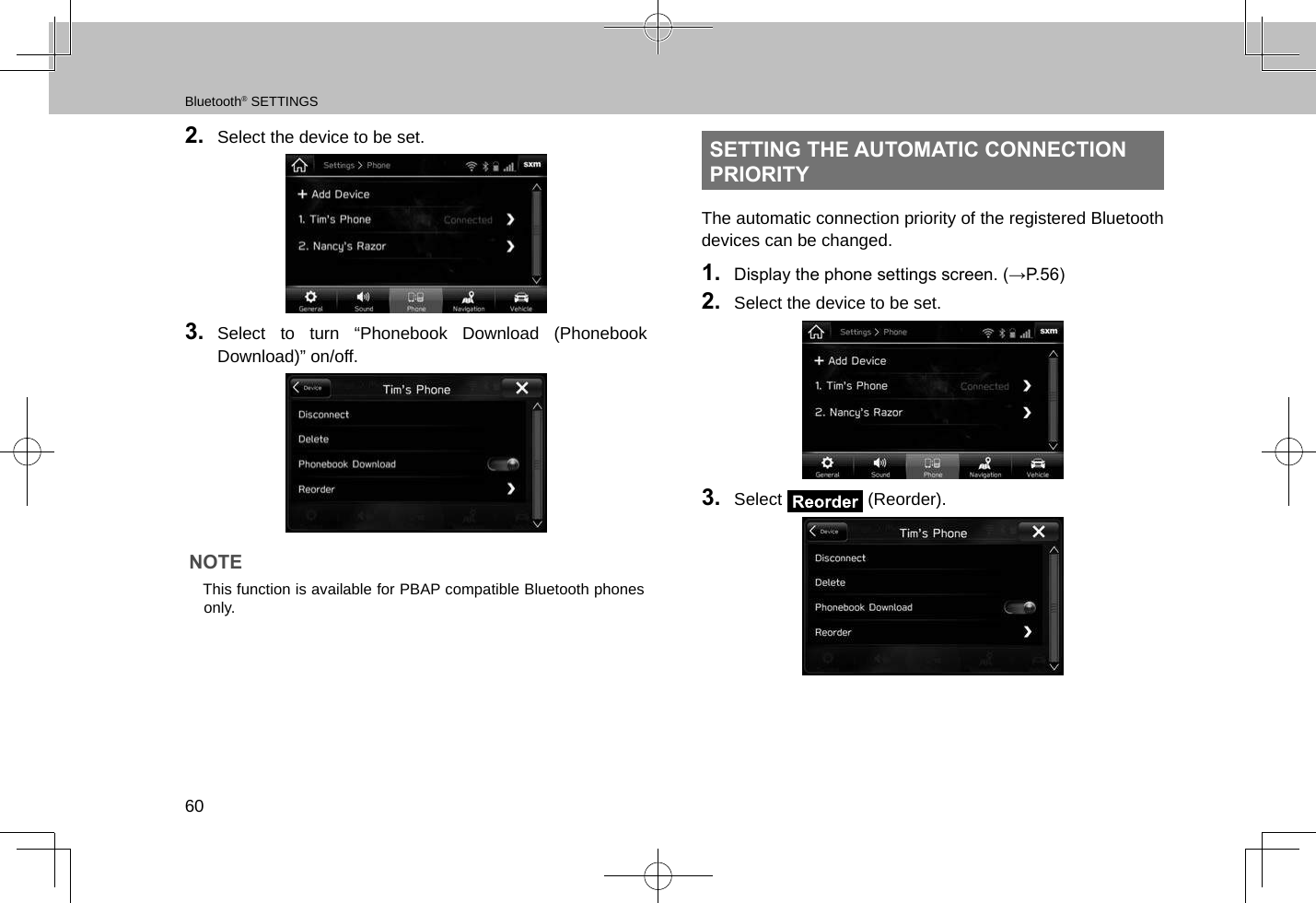 Bluetooth® SETTINGS602.  Select the device to be set.3.  Select to turn “Phonebook Download (Phonebook Download)” on/off.NOTE lThis function is available for PBAP compatible Bluetooth phones only.SETTING THE AUTOMATIC CONNECTION PRIORITYThe automatic connection priority of the registered Bluetooth devices can be changed.1.  Display the phone settings screen. (→P.56)2.  Select the device to be set.3.  Select   (Reorder).