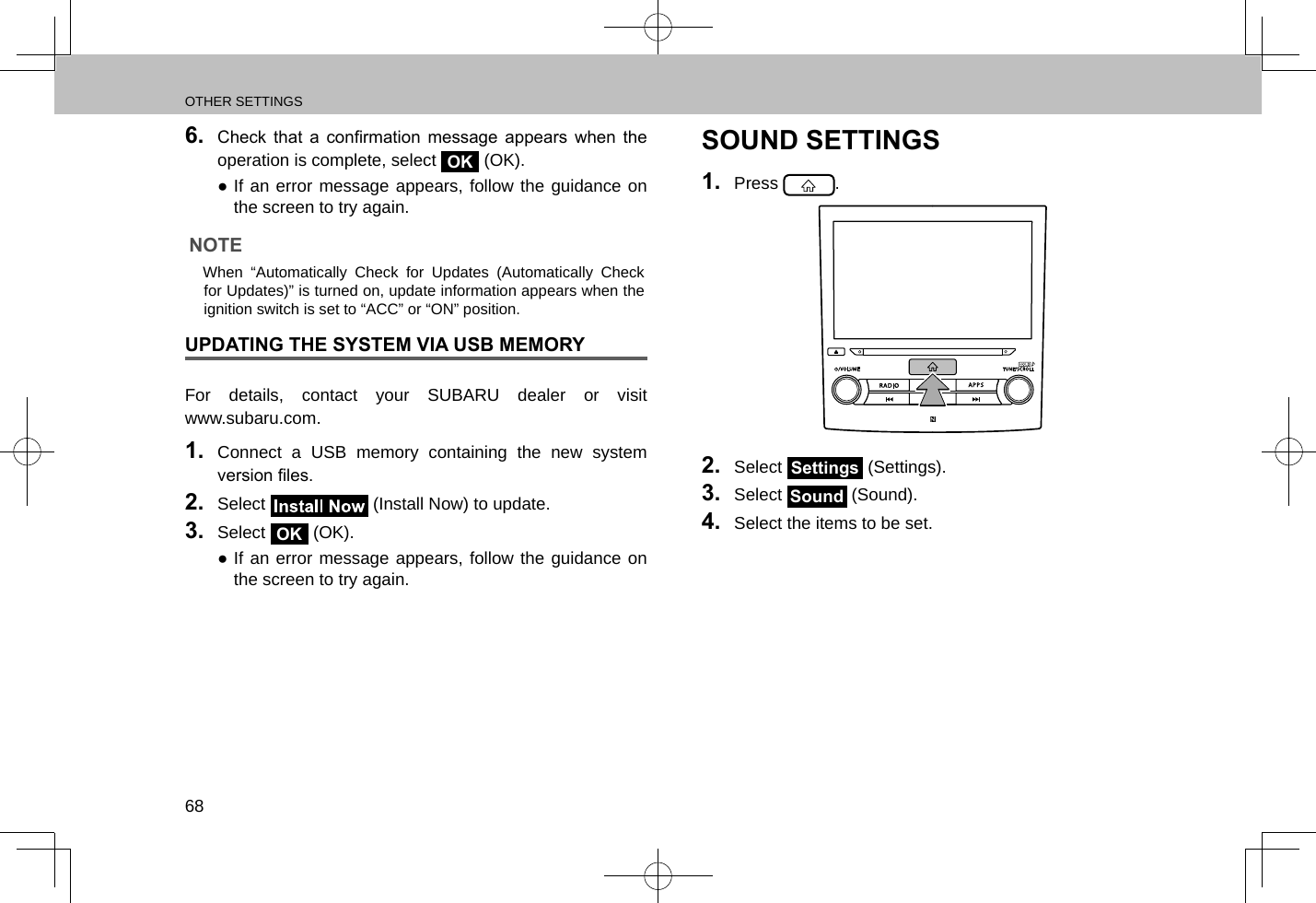 OTHER SETTINGS686.  Check  that  a  conrmation  message  appears  when  the operation is complete, select OK (OK). ●If an error message appears, follow the guidance on the screen to try again.NOTE lWhen “Automatically Check for Updates (Automatically Check for Updates)” is turned on, update information appears when the ignition switch is set to “ACC” or “ON” position.UPDATING THE SYSTEM VIA USB MEMORYFor details, contact your SUBARU dealer or visit  www.subaru.com.1.  Connect a USB memory containing the new system version les.2.  Select   (Install Now) to update.3.  Select OK (OK). ●If an error message appears, follow the guidance on the screen to try again.SOUND SETTINGS1.  Press  .2.  Select Settings (Settings).3.  Select Sound (Sound).4.  Select the items to be set.