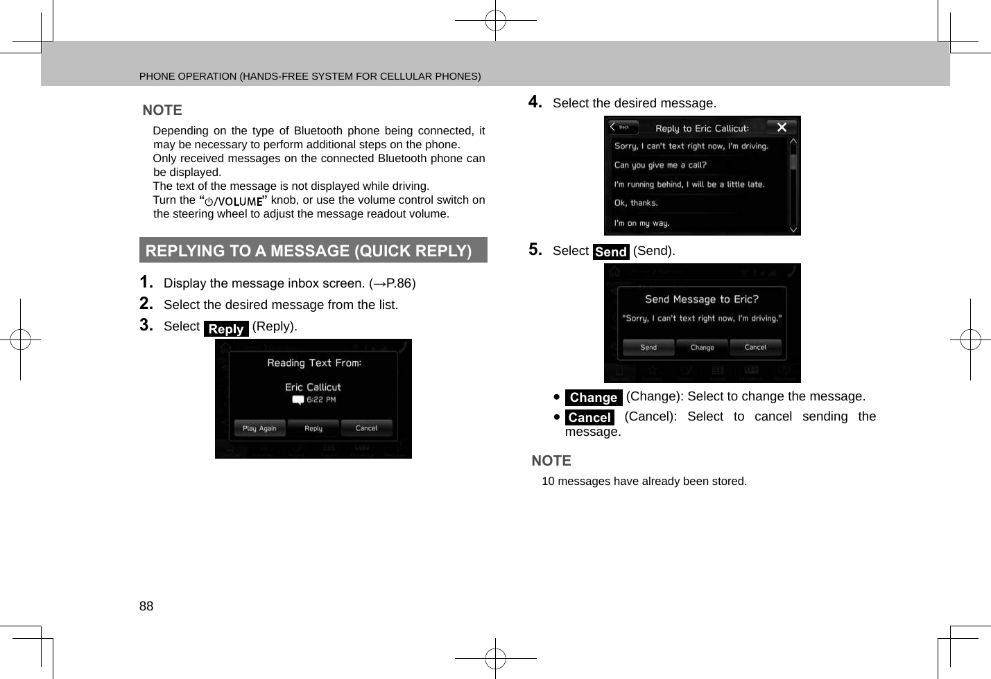 PHONE OPERATION (HANDS-FREE SYSTEM FOR CELLULAR PHONES)88NOTE lDepending on the type of Bluetooth phone being connected, it may be necessary to perform additional steps on the phone. lOnly received messages on the connected Bluetooth phone can be displayed. lThe text of the message is not displayed while driving. lTurn the “” knob, or use the volume control switch on the steering wheel to adjust the message readout volume.REPLYING TO A MESSAGE (QUICK REPLY)1.  Display the message inbox screen. (→P.86)2.  Select the desired message from the list.3.  Select   (Reply).4.  Select the desired message.5.  Select Send (Send). ●Change (Change): Select to change the message. ●Cancel (Cancel): Select to cancel sending the message.NOTE l10 messages have already been stored.