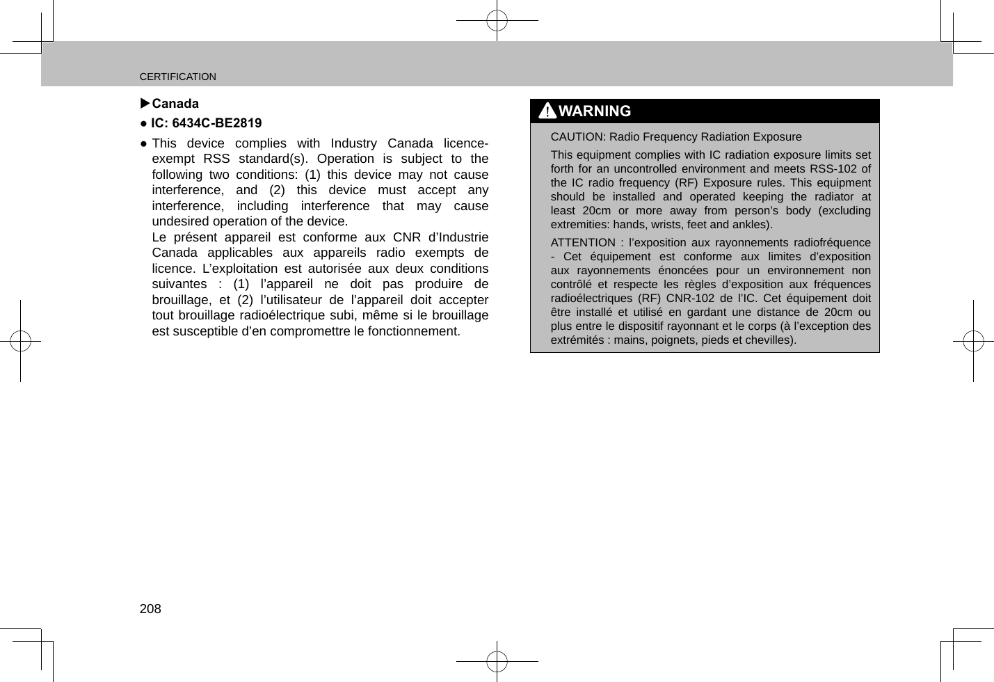 CERTIFICATION208 XCanada● IC: 6434C-BE2819 ●This device complies with Industry Canada licence-exempt RSS standard(s). Operation is subject to the following two conditions: (1) this device may not cause interference, and (2) this device must accept any interference, including interference that may cause undesired operation of the device.Le présent appareil est conforme aux CNR d’Industrie Canada applicables aux appareils radio exempts de licence. L’exploitation est autorisée aux deux conditions suivantes : (1) l’appareil ne doit pas produire de brouillage, et (2) l’utilisateur de l’appareil doit accepter tout brouillage radioélectrique subi, même si le brouillage est susceptible d’en compromettre le fonctionnement.WARNING lCAUTION: Radio Frequency Radiation ExposureThis equipment complies with IC radiation exposure limits set forth for an uncontrolled environment and meets RSS-102 of the IC radio frequency (RF) Exposure rules. This equipment should be installed and operated keeping the radiator at least 20cm or more away from person’s body (excluding extremities: hands, wrists, feet and ankles).ATTENTION : l’exposition aux rayonnements radiofréquence - Cet équipement est conforme aux limites d’exposition aux rayonnements énoncées pour un environnement non contrôlé et respecte les règles d’exposition aux fréquences radioélectriques (RF) CNR-102 de l’IC. Cet équipement doit être installé et utilisé en gardant une distance de 20cm ou plus entre le dispositif rayonnant et le corps (à l’exception des extrémités : mains, poignets, pieds et chevilles).