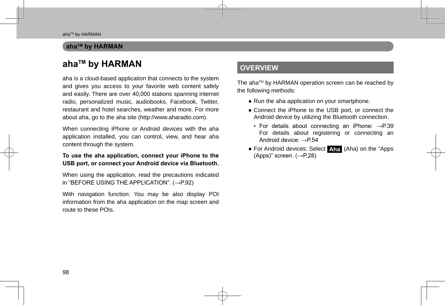 ahaTM by HARMAN98ahaTM by HARMANahaTM by HARMANaha is a cloud-based application that connects to the system and gives you access to your favorite web content safely and easily. There are over 40,000 stations spanning internet radio, personalized music, audiobooks, Facebook, Twitter, restaurant and hotel searches, weather and more. For more about aha, go to the aha site (http://www.aharadio.com).When connecting iPhone or Android devices with the aha application installed, you can control, view, and hear aha content through the system. To use the aha application, connect your iPhone to the USB port, or connect your Android device via Bluetooth.When using the application, read the precautions indicated in “BEFORE USING THE APPLICATION”. (→P.92)With navigation function: You may be also display POI information from the aha application on the map screen and route to these POIs.OVERVIEWThe ahaTM by HARMAN operation screen can be reached by the following methods: ●Run the aha application on your smartphone. ●Connect the iPhone to the USB port, or connect the Android device by utilizing the Bluetooth connection.•  For  details  about  connecting  an  iPhone:  →P.39 For details about registering or connecting an Android device: →P.54 ●For Android devices: Select Aha (Aha) on the “Apps (Apps)” screen. (→P.28)