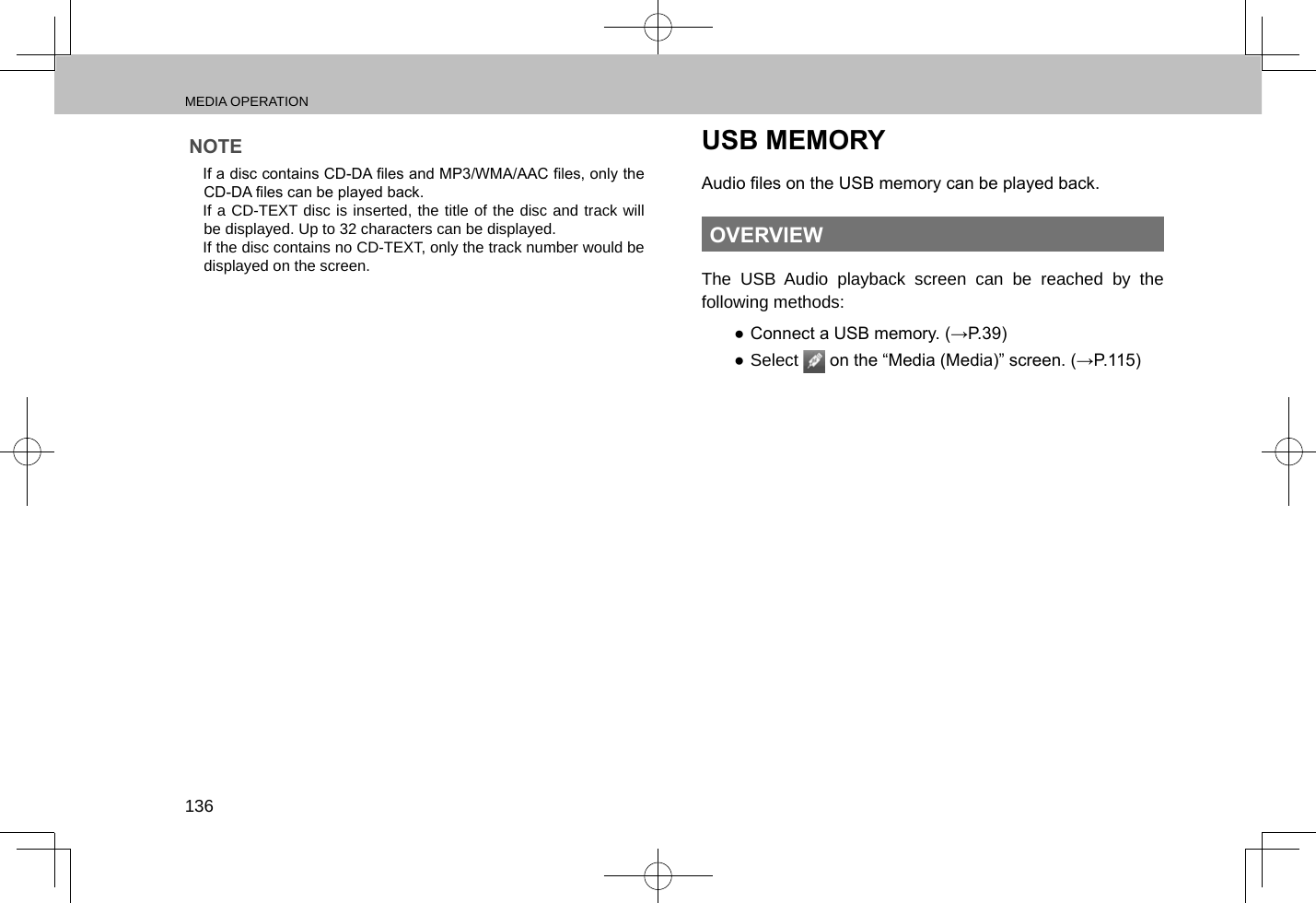 MEDIA OPERATION136NOTE lIf a disc contains CD-DA les and MP3/WMA/AAC les, only the CD-DA les can be played back. lIf a CD-TEXT disc is inserted, the title of the disc and track will be displayed. Up to 32 characters can be displayed. lIf the disc contains no CD-TEXT, only the track number would be displayed on the screen.USB MEMORYAudio les on the USB memory can be played back.OVERVIEWThe USB Audio playback screen can be reached by the following methods: ● Connect a USB memory. (→P.39) ●Select   on the “Media (Media)” screen. (→P.115)