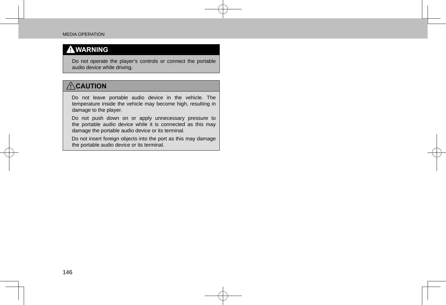 MEDIA OPERATION146WARNING lDo not operate the player’s controls or connect the portable audio device while driving.CAUTION lDo not leave portable audio device in the vehicle. The temperature inside the vehicle may become high, resulting in damage to the player. lDo not push down on or apply unnecessary pressure to the portable audio device while it is connected as this may damage the portable audio device or its terminal. lDo not insert foreign objects into the port as this may damage the portable audio device or its terminal.