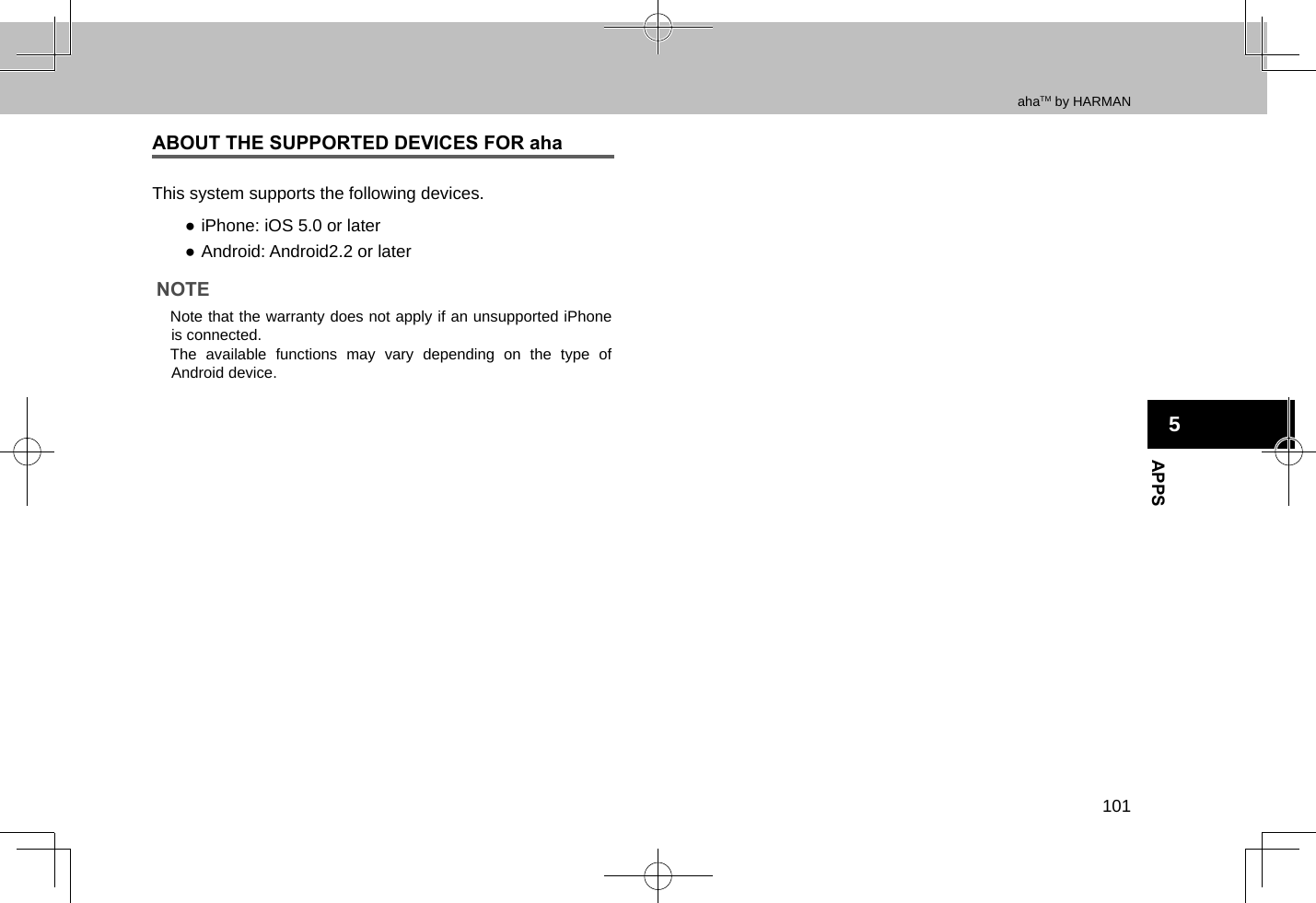 APPS5ahaTM by HARMAN101ABOUT THE SUPPORTED DEVICES FOR ahaThis system supports the following devices. ●iPhone: iOS 5.0 or later ●Android: Android2.2 or laterNOTE lNote that the warranty does not apply if an unsupported iPhone is connected. lThe available functions may vary depending on the type of Android device.