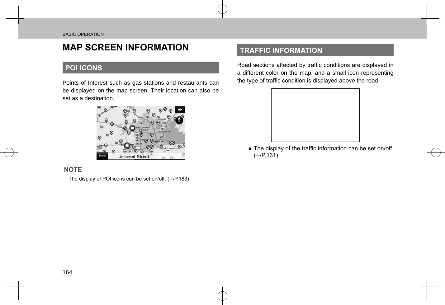 BASIC OPERATION164MAP SCREEN INFORMATIONPOI ICONSPoints of Interest such as gas stations and restaurants can be displayed on the map screen. Their location can also be set as a destination.NOTE lThe display of POI icons can be set on/off. (→P.183)TRAFFIC INFORMATIONRoad sections affected by trafc conditions are displayed in a different color on the map, and a small icon representing the type of trafc condition is displayed above the road. ● The display of the trafc information can be set on/off. (→P.161)