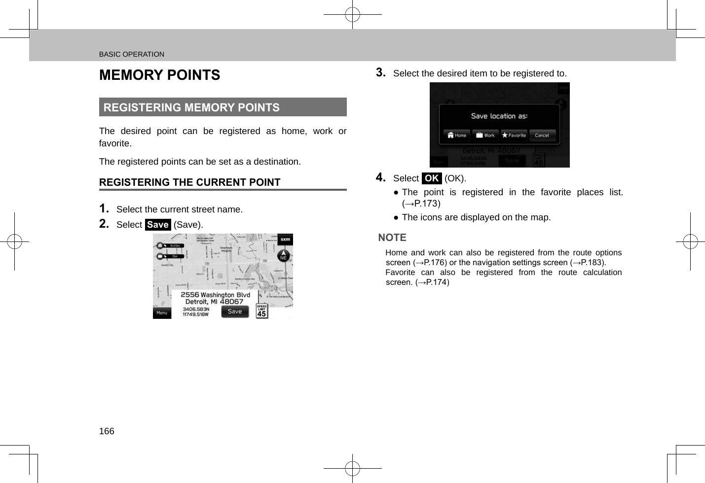 BASIC OPERATION166MEMORY POINTSREGISTERING MEMORY POINTSThe desired point can be registered as home, work or favorite.The registered points can be set as a destination.REGISTERING THE CURRENT POINT1.  Select the current street name.2.  Select Save (Save).3.  Select the desired item to be registered to.4.  Select OK (OK). ●The point is registered in the favorite places list. (→P.173) ●The icons are displayed on the map.NOTE lHome and work can also be registered from the route options screen (→P.176) or the navigation settings screen (→P.183). lFavorite can also be registered from the route calculation screen. (→P.174)