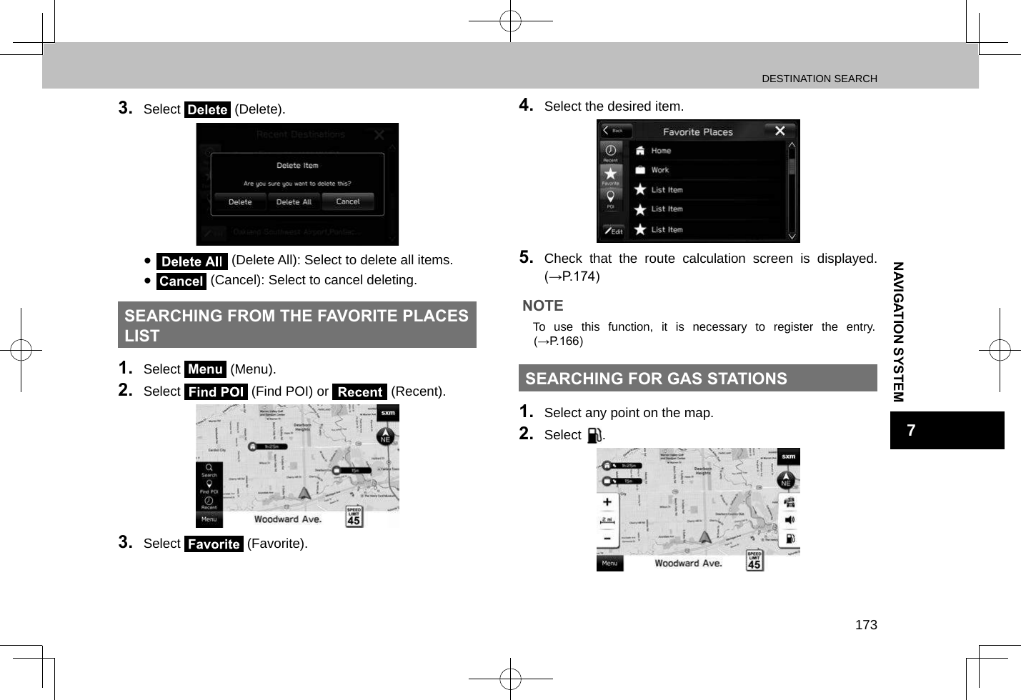 DESTINATION SEARCH173NAVIGATION SYSTEM73.  Select Delete (Delete). ● (Delete All): Select to delete all items. ●Cancel (Cancel): Select to cancel deleting.SEARCHING FROM THE FAVORITE PLACES LIST1.  Select Menu (Menu).2.  Select   (Find POI) or   (Recent).3.  Select   (Favorite).4.  Select the desired item.5.  Check that the route calculation screen is displayed. (→P.174)NOTE lTo use this function, it is necessary to register the entry. (→P.166)SEARCHING FOR GAS STATIONS1.  Select any point on the map.2.  Select  .