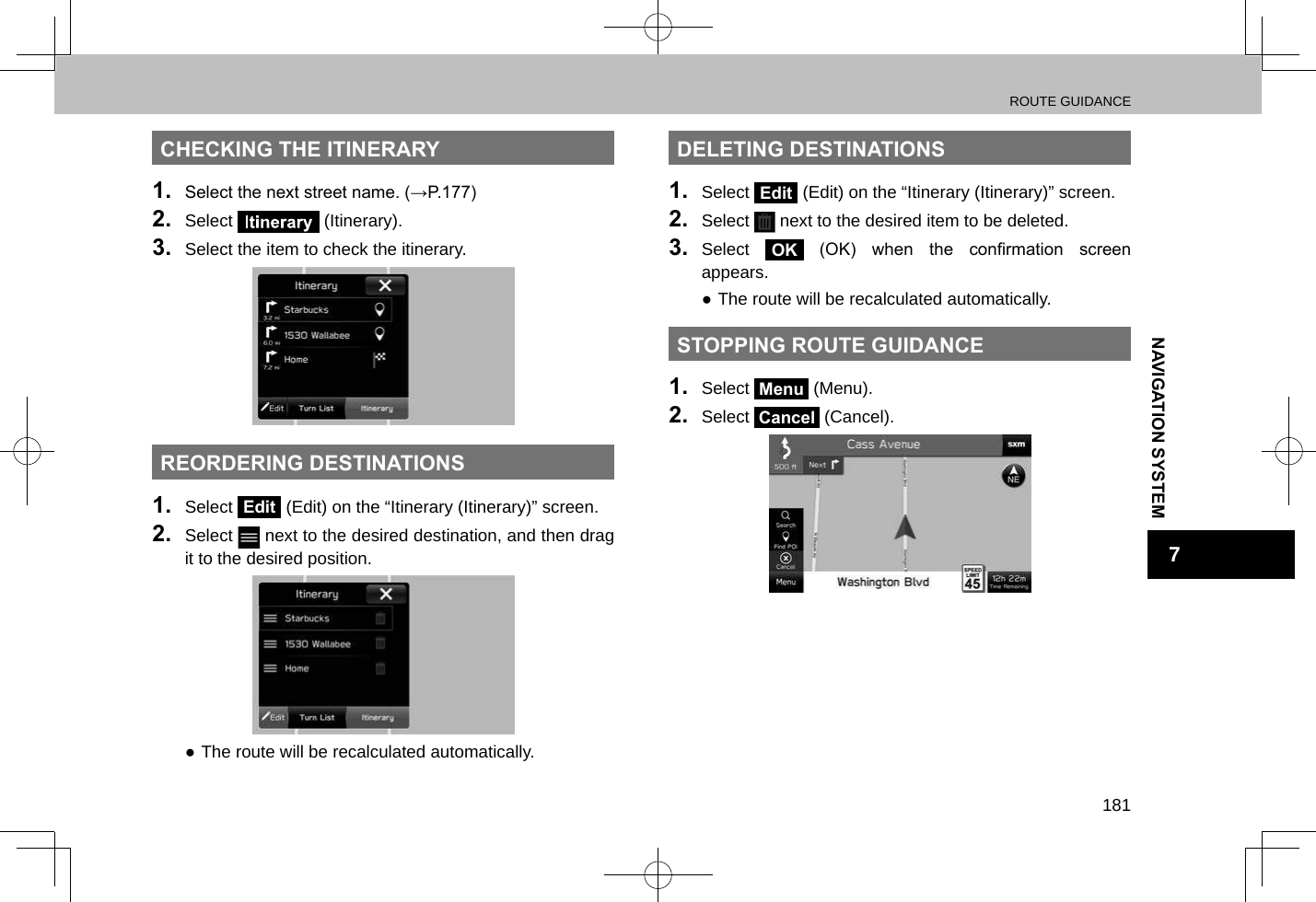 ROUTE GUIDANCE181NAVIGATION SYSTEM7CHECKING THE ITINERARY1.  Select the next street name. (→P.177)2.  Select   (Itinerary).3.  Select the item to check the itinerary.REORDERING DESTINATIONS1.  Select Edit (Edit) on the “Itinerary (Itinerary)” screen.2.  Select   next to the desired destination, and then drag it to the desired position. ●The route will be recalculated automatically.DELETING DESTINATIONS1.  Select Edit (Edit) on the “Itinerary (Itinerary)” screen.2.  Select   next to the desired item to be deleted.3.  Select OK  (OK)  when  the  conrmation  screen appears. ●The route will be recalculated automatically.STOPPING ROUTE GUIDANCE1.  Select Menu (Menu).2.  Select Cancel (Cancel).