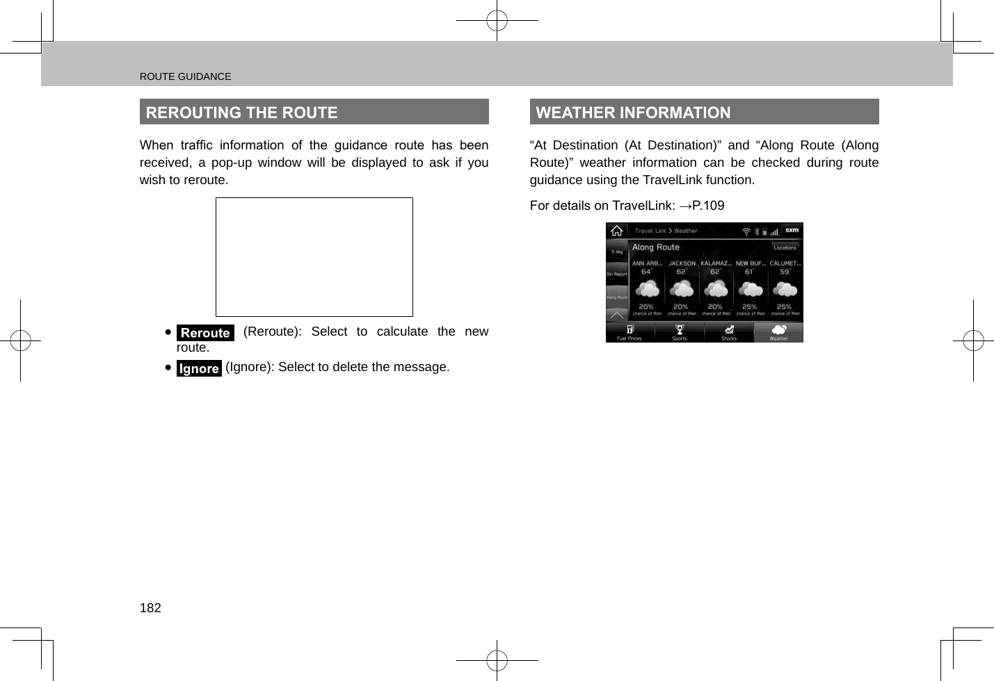 ROUTE GUIDANCE182REROUTING THE ROUTEWhen  trafc  information  of  the  guidance  route  has  been received, a pop-up window will be displayed to ask if you wish to reroute. ● (Reroute): Select to calculate the new route. ● (Ignore): Select to delete the message.WEATHER INFORMATION“At Destination (At Destination)” and “Along Route (Along Route)” weather information can be checked during route guidance using the TravelLink function.For details on TravelLink: →P.109