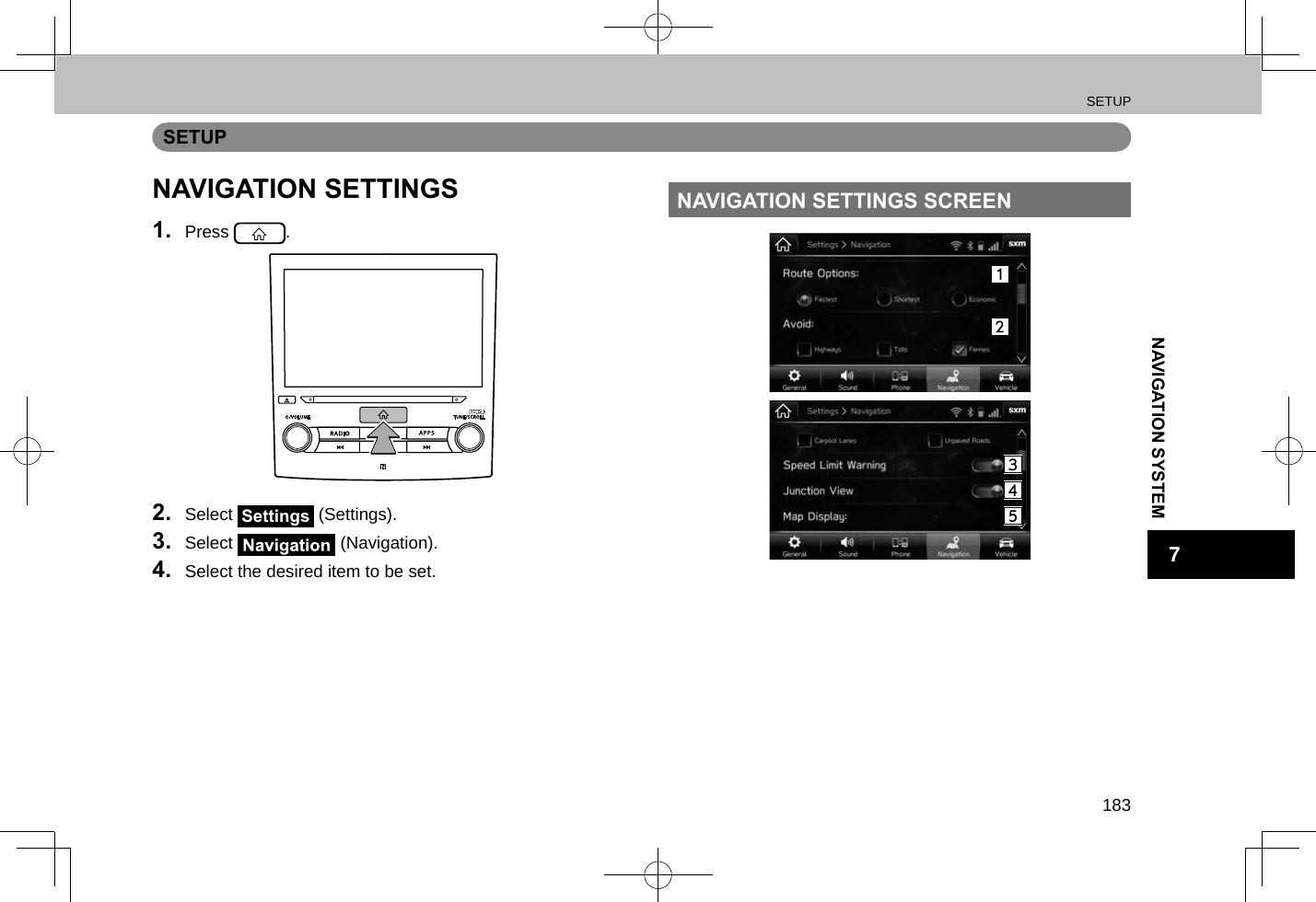 SETUP183NAVIGATION SYSTEM7SETUPNAVIGATION SETTINGS1.  Press  .2.  Select Settings (Settings).3.  Select   (Navigation).4.  Select the desired item to be set.NAVIGATION SETTINGS SCREEN