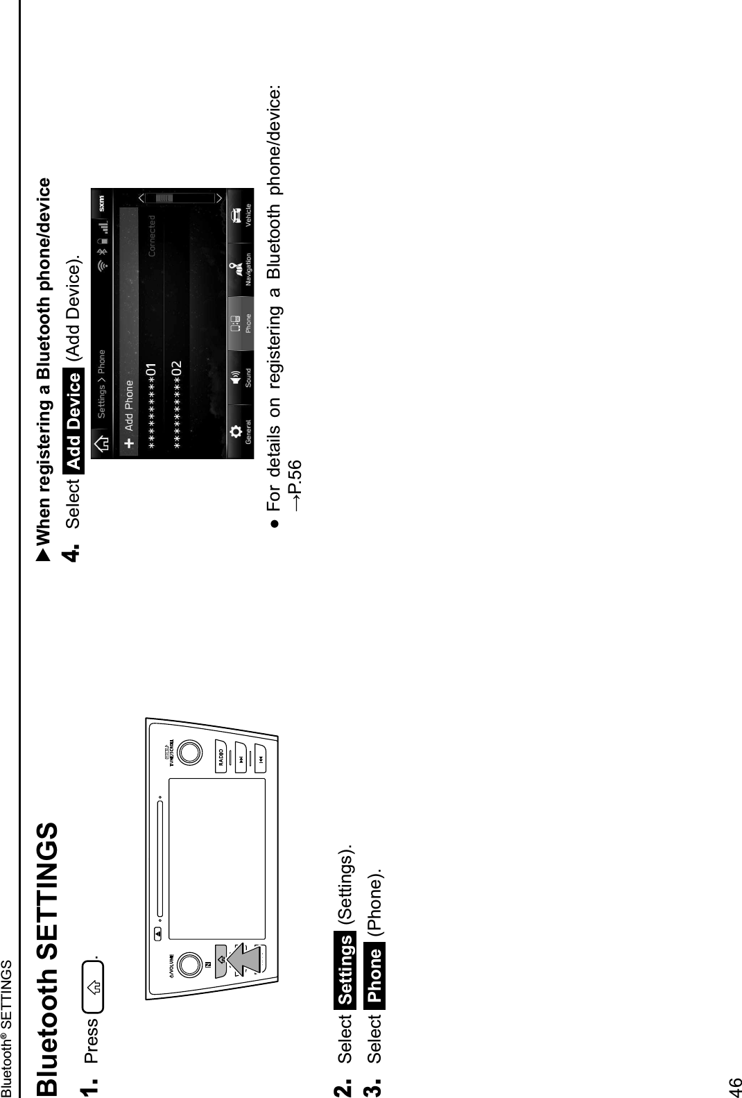 Bluetooth SETTINGS1. Press  .2. Select  Settings  (Settings).3. Select  Phone  (Phone).  When registering a Bluetooth phone/device4. Select   (Add Device). IFor  details  on  registering  a  Bluetooth  phone/device: 894H;Bluetooth® SETTINGS46