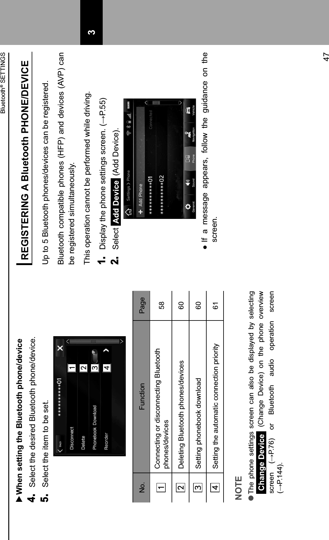   When setting the Bluetooth phone/device4. Select the desired Bluetooth phone/device.5. Select the item to be set.No. Function PageConnecting or disconnecting Bluetooth phones/devices 58Deleting Bluetooth phones/devices 60Setting phonebook download 60Setting the automatic connection priority 61NOTE lThe  phone  settings  screen  can  also  be  displayed  by  selecting   (Change  Device)  on  the  phone  overview 1.3&apos;&apos;!% @894L;B% /3% M(#&apos;$//$,% 0#)-/% /&quot;&apos;30$-/!% 1.3&apos;&apos;!% @894FNNB4REGISTERING A Bluetooth PHONE/DEVICEUp to 5 Bluetooth phones/devices can be registered.Bluetooth compatible phones (HFP) and devices (AVP) can be registered simultaneously.This operation cannot be performed while driving.1. J-1&quot;(0K%$,&apos;%&quot;,/!&apos;%1&apos;$$-!=1%1.3&apos;&apos;!4%@894HHB2. Select   (Add Device). IIf  a  message  appears,  follow  the  guidance  on  the screen. 3Bluetooth® SETTINGS47 3